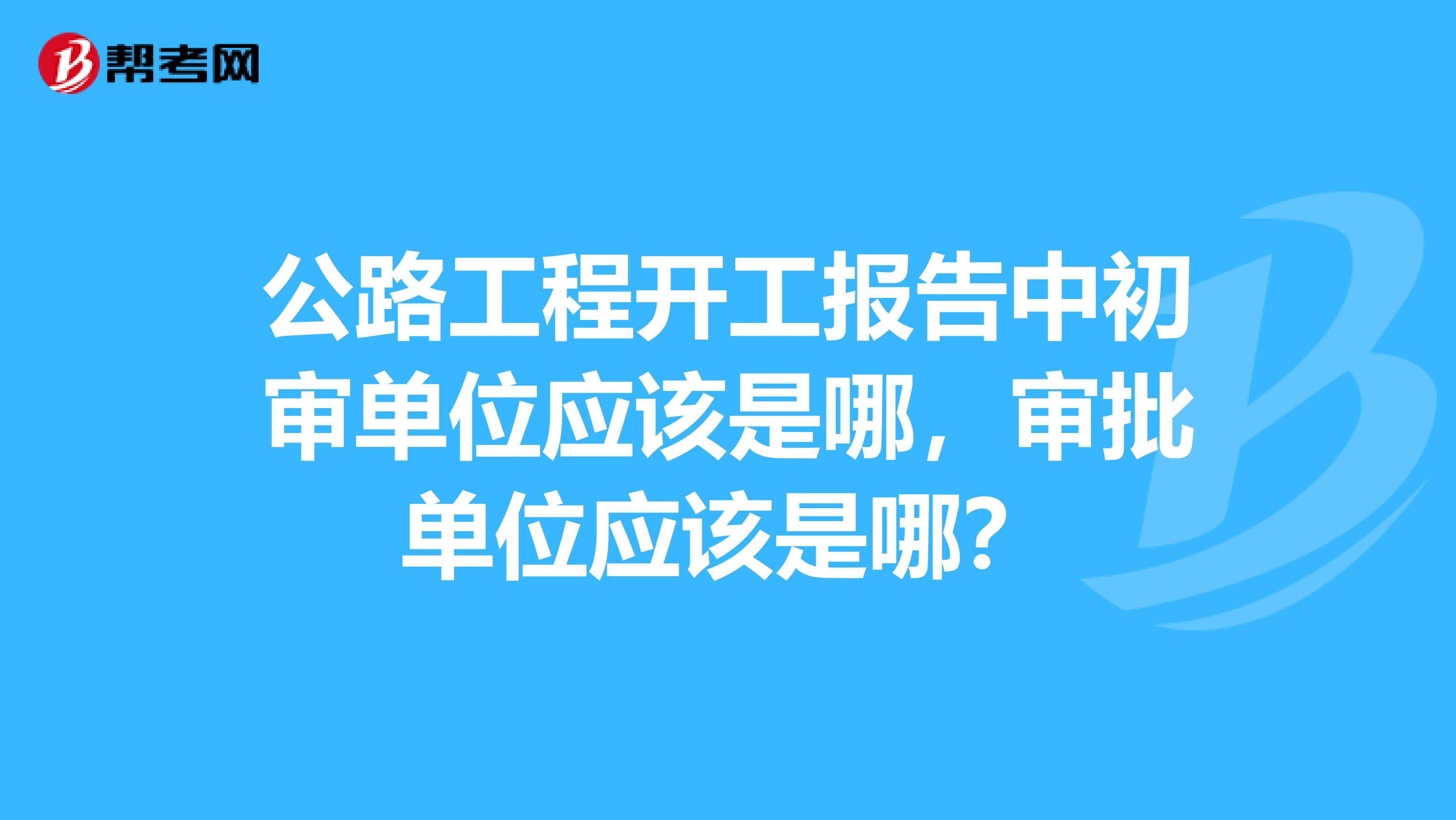 公路工程开工报告中初审单位应该是哪,审批单位应该是哪?