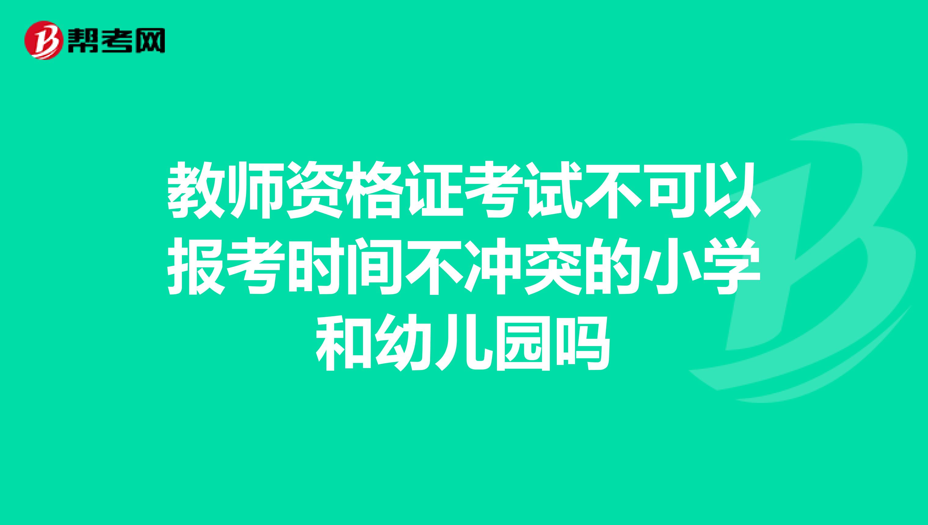 教师资格证考试不可以报考时间不冲突的小学和幼儿园吗