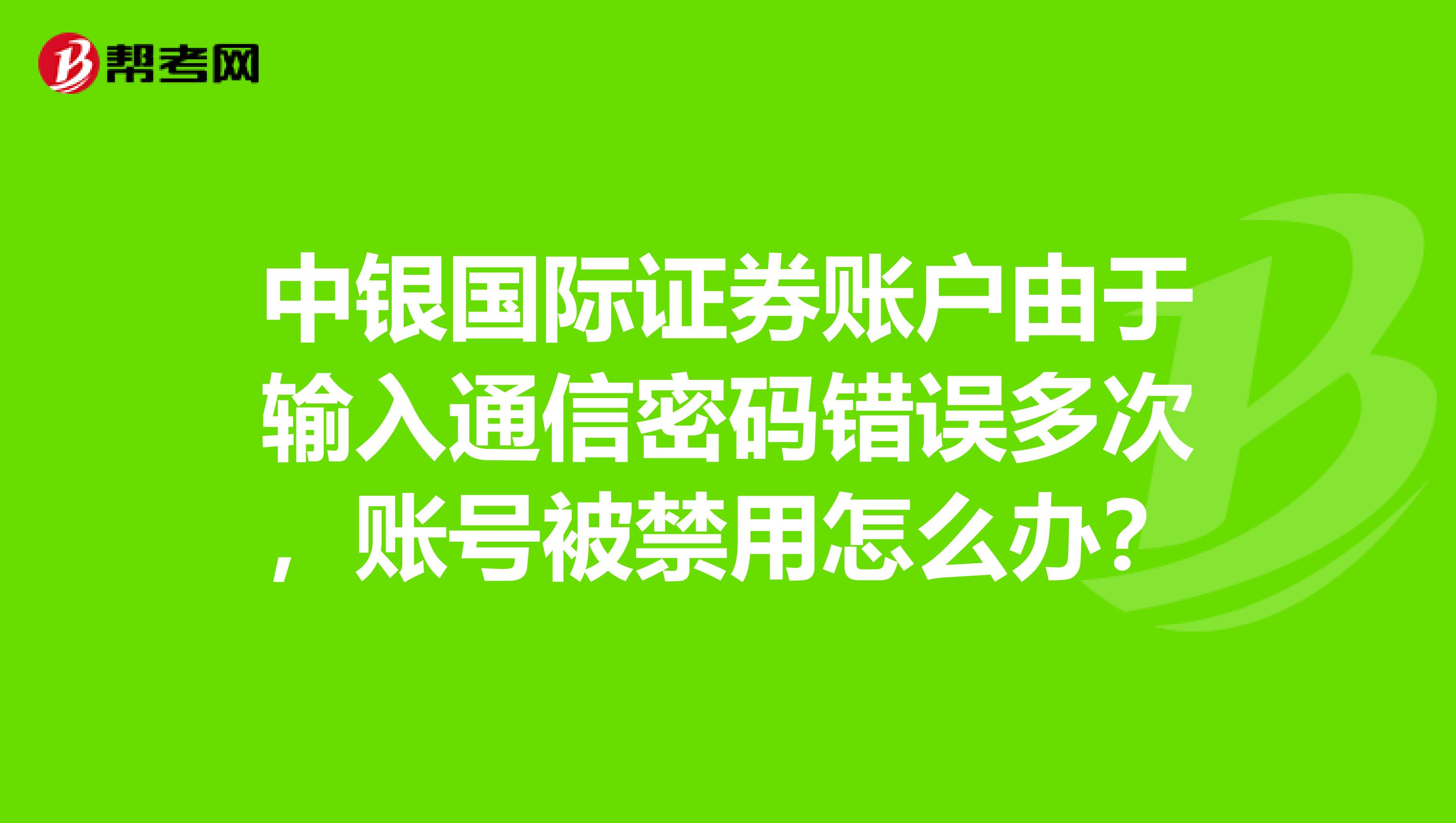 中银国际证券账户由于输入通信密码错误多次,账号被禁用怎么办?