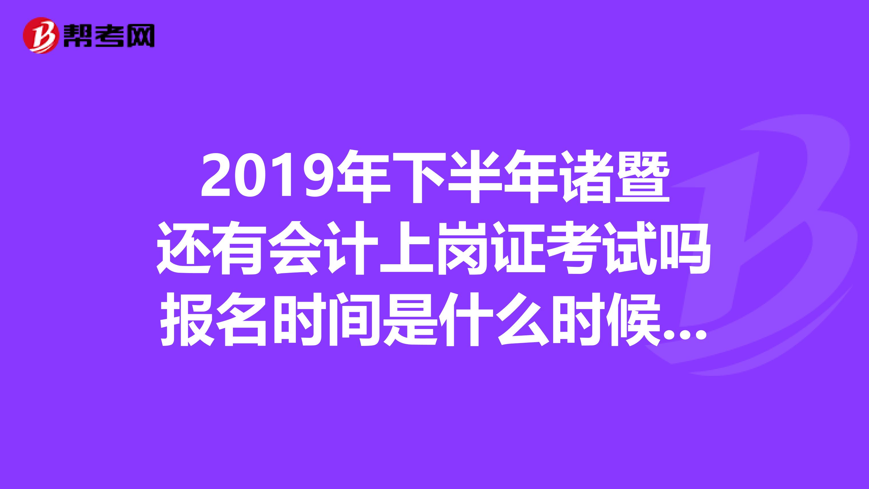 2019年下半年诸暨还有会计上岗证考试吗报名时间是什么时候?网上去哪报?