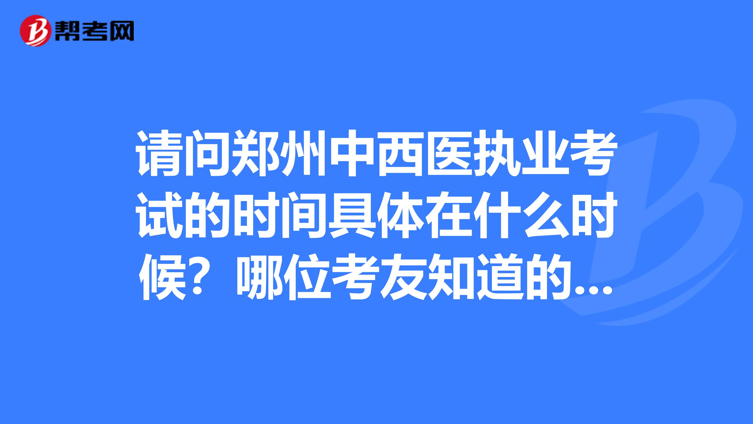 請(qǐng)問(wèn)鄭州中西醫(yī)執(zhí)業(yè)考試的時(shí)間具體在什么時(shí)候？哪位考友知道的告訴一下呢？