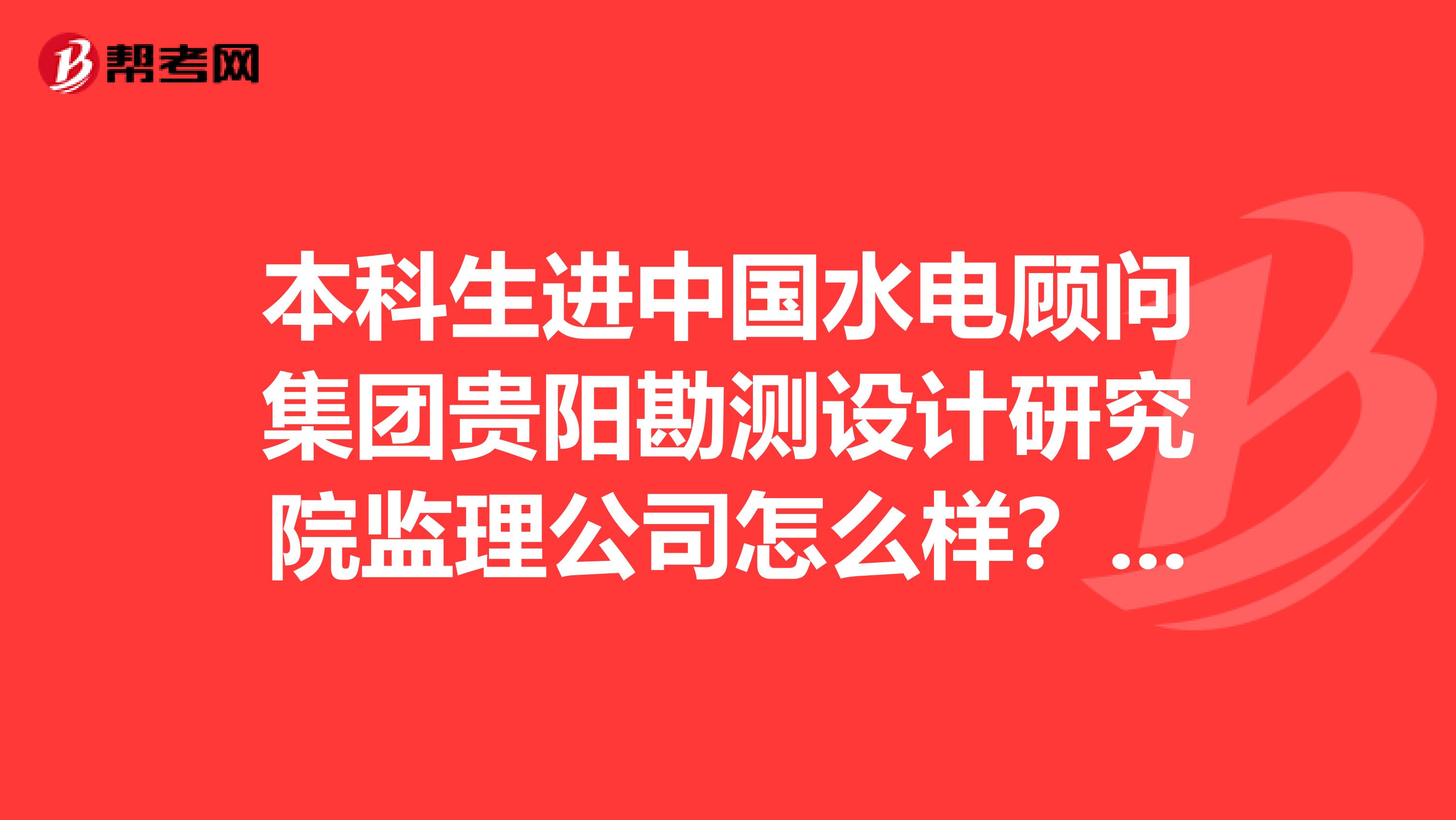本科生进中国水电顾问集团贵阳勘测设计研究院监理公司怎么样?有发展前途没?年薪多少?