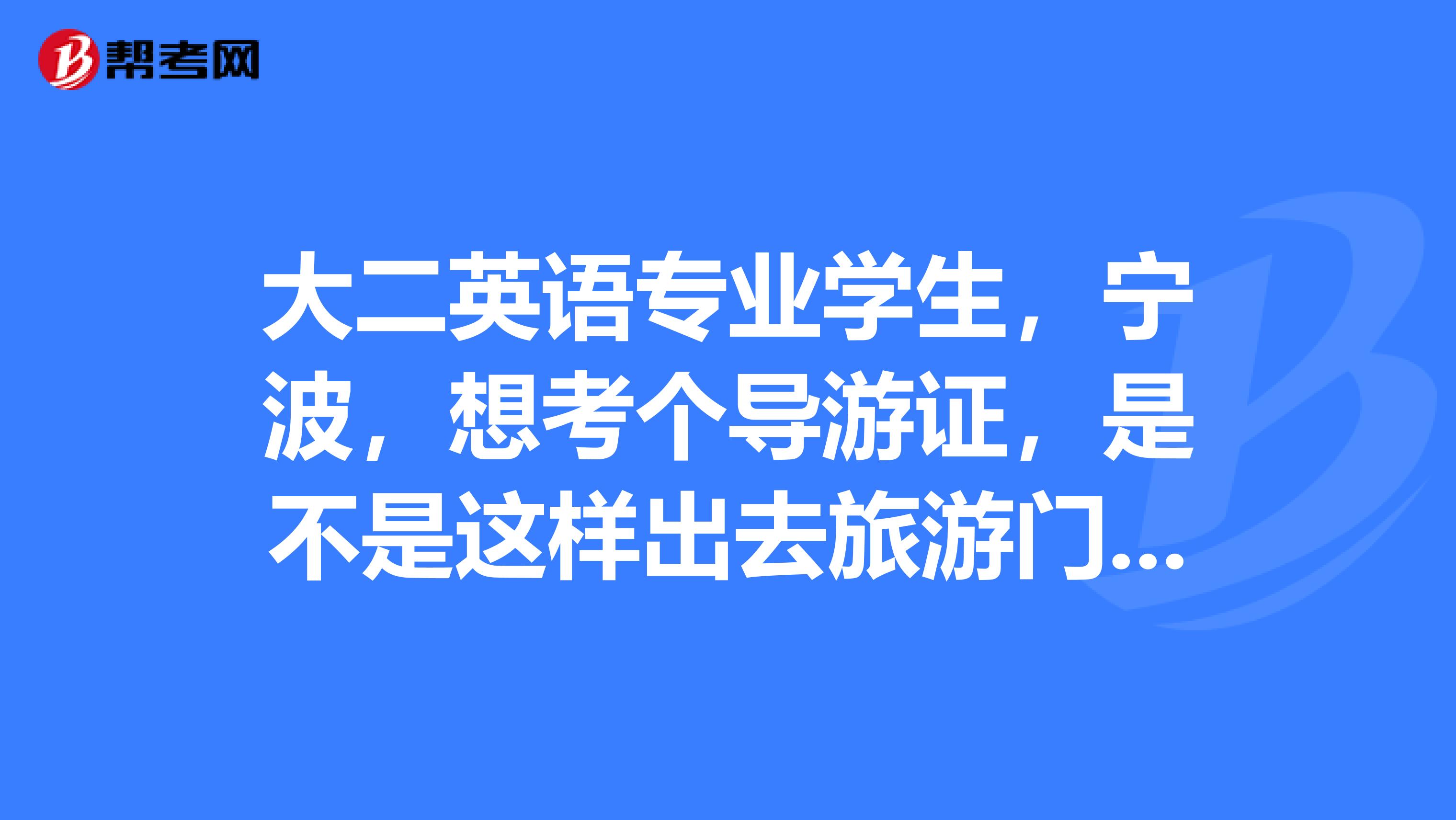 大二英语专业学生，宁波，想考个导游证，是不是这样出去旅游门票就不用了？宁波的什么时候在哪里
