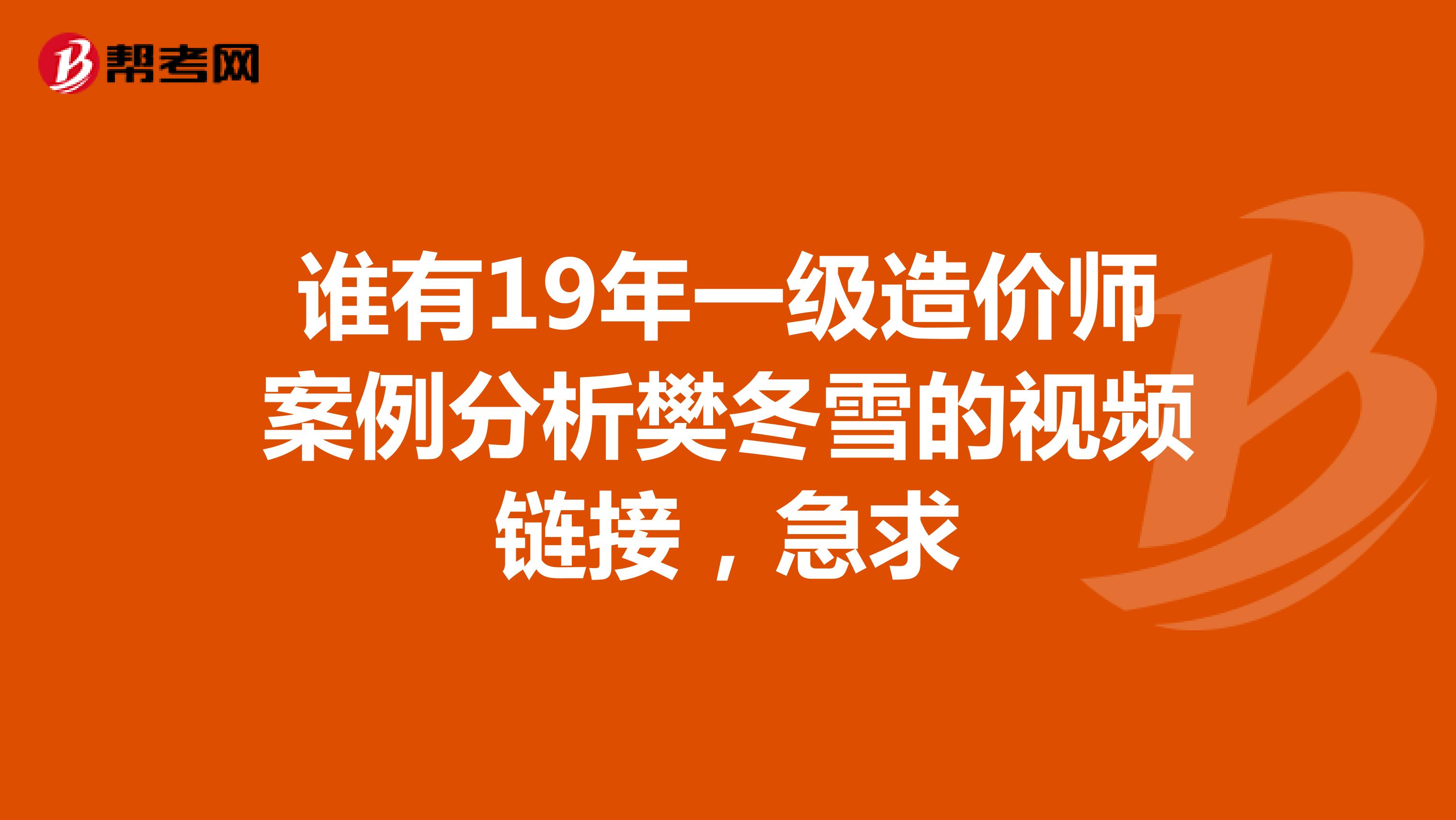 谁有19年一级造价师案例分析樊冬雪的视频链接，急求