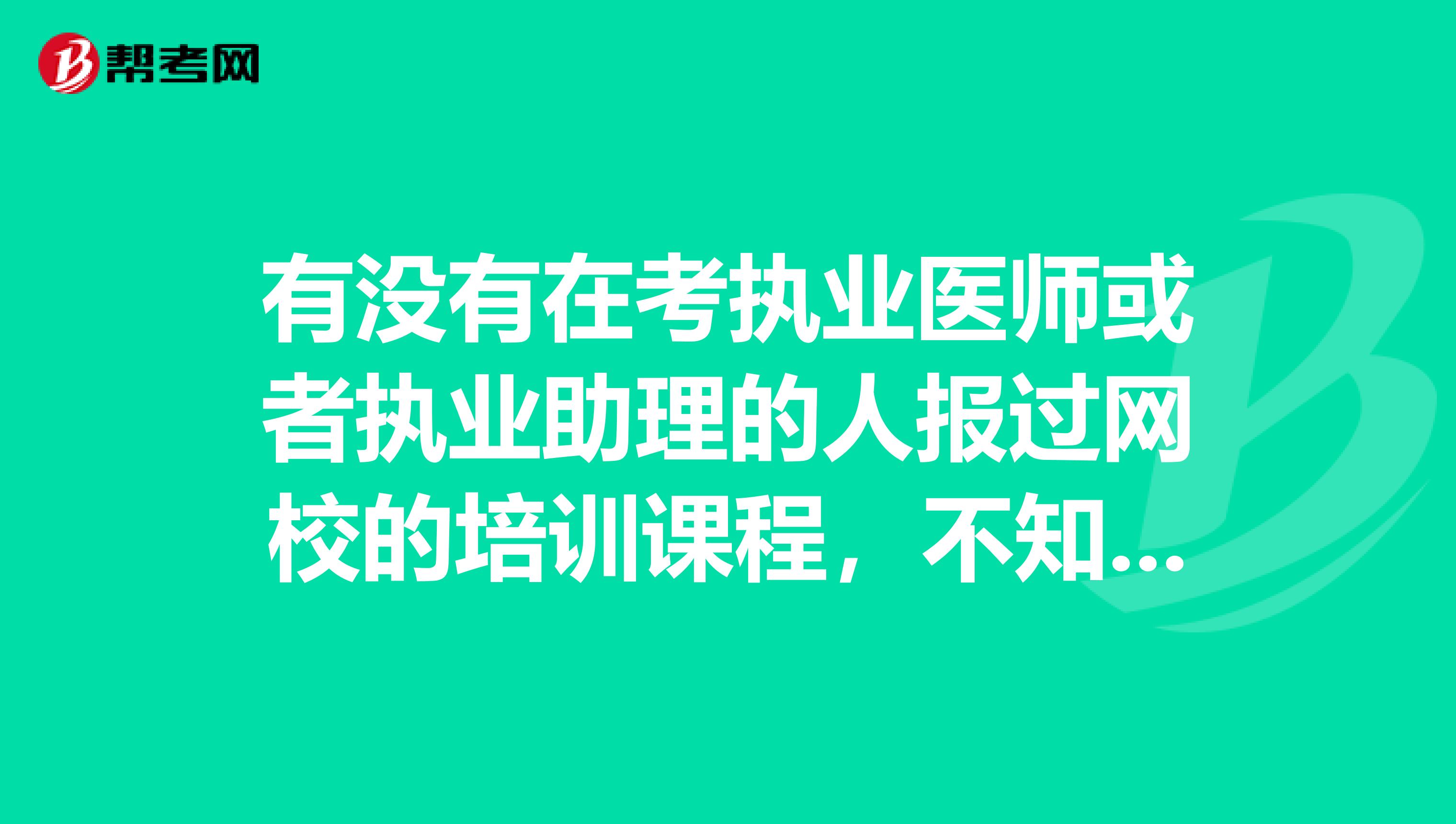 有没有在考执业医师或者执业助理的人报过网校的培训课程，不知道网校怎么样