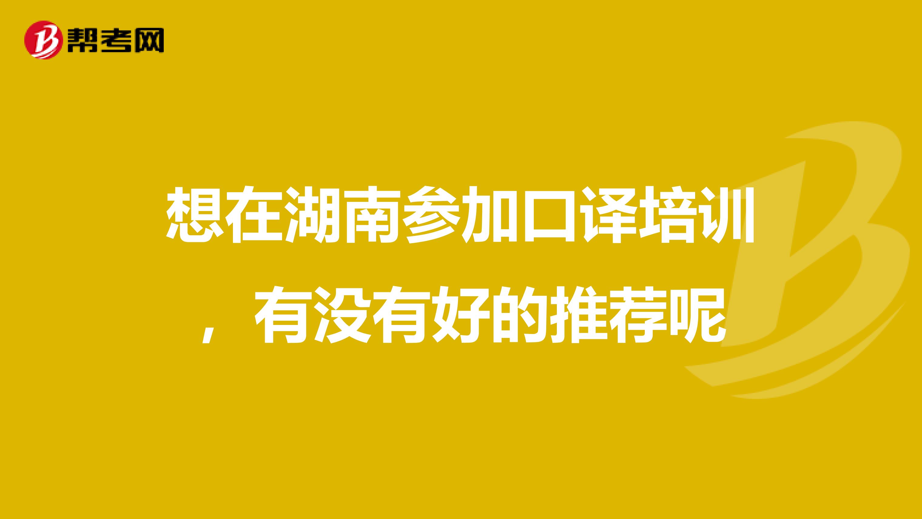 想在湖南参加口译培训，有没有好的推荐呢