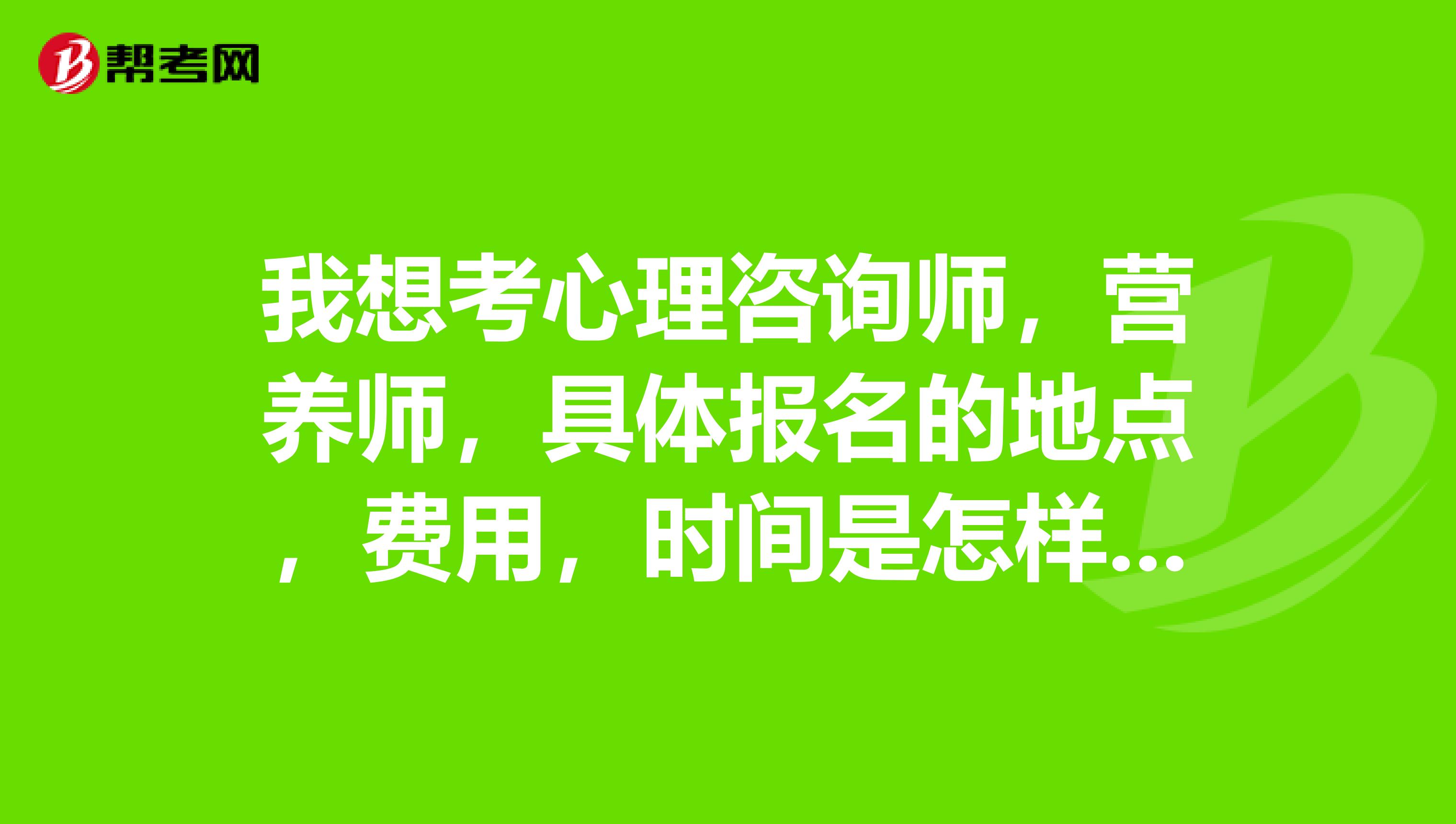 我想考心理咨询师,营养师,具体报名的地点,费用,时间是怎样的?济南的