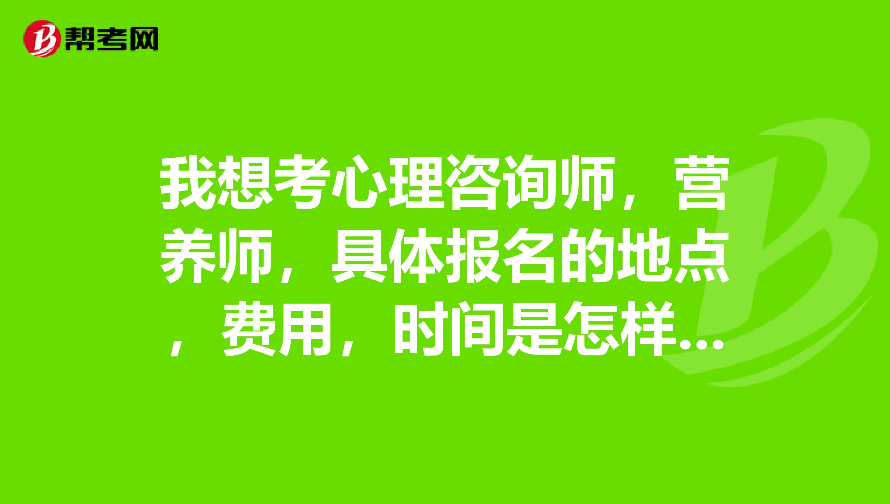 我想考心理咨询师，营养师，具体报名的地点，费用，时间是怎样的？济南的