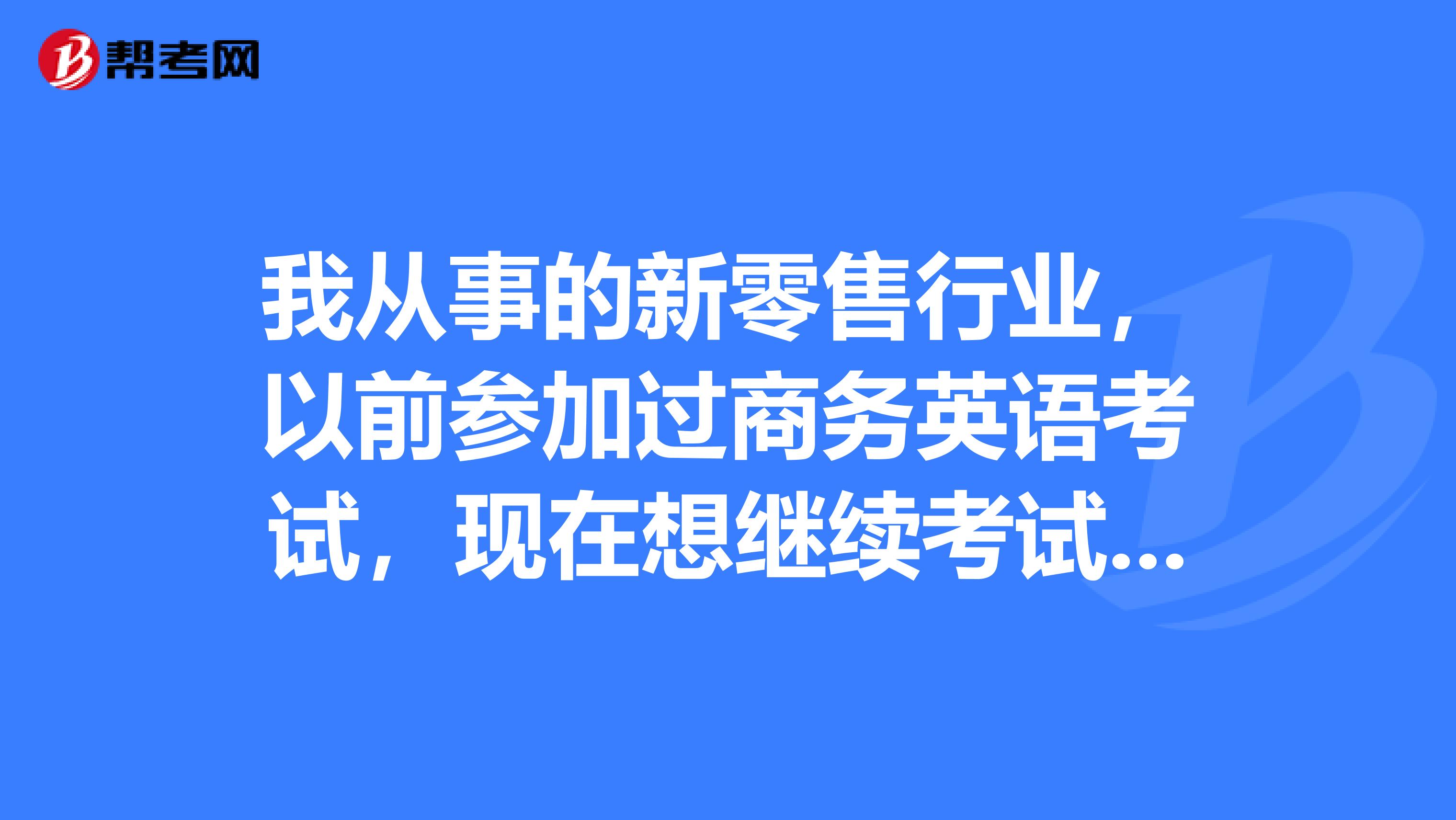我从事的新零售行业,以前参加过商务英语考试,现在想继续考试,请问之前的考试成绩是否还有效呢?