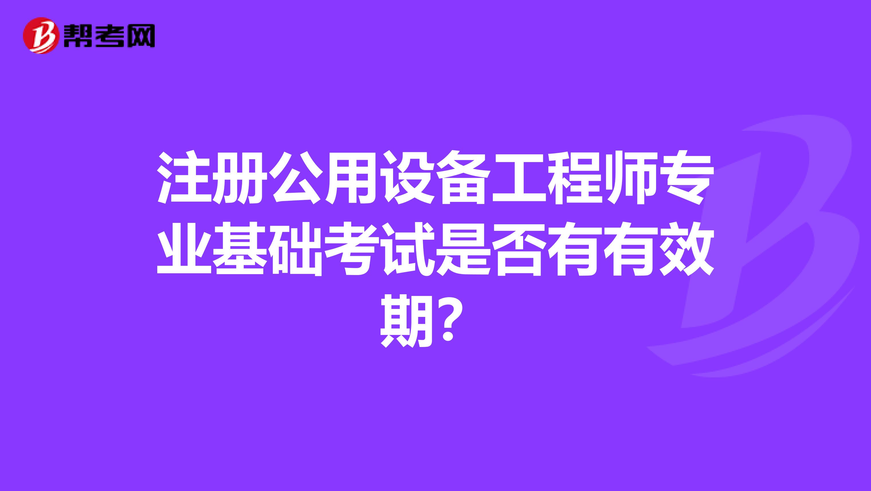 注册公用设备工程师专业基础考试是否有有效期？