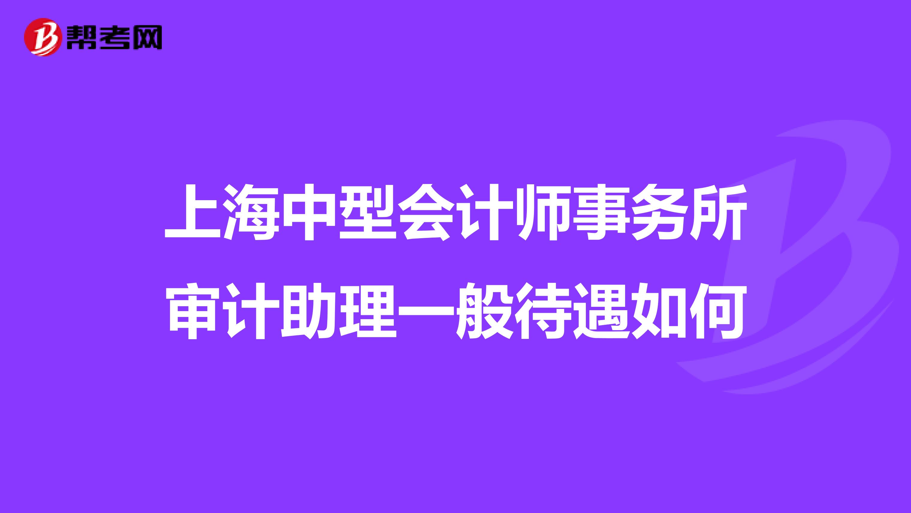 上海中型会计师事务所审计助理一般待遇如何