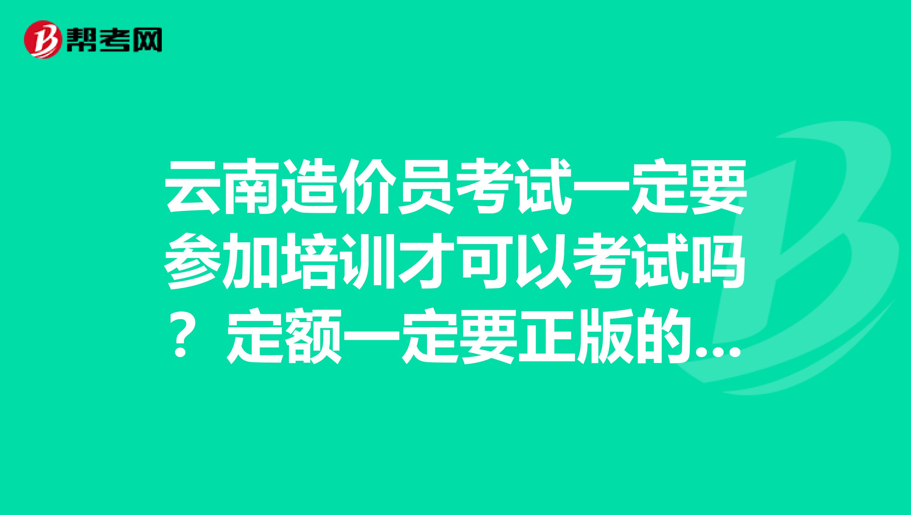 云南造价员考试一定要参加培训才可以考试吗？定额一定要正版的才可以带进考场吗？网上培训的网址有谁知道