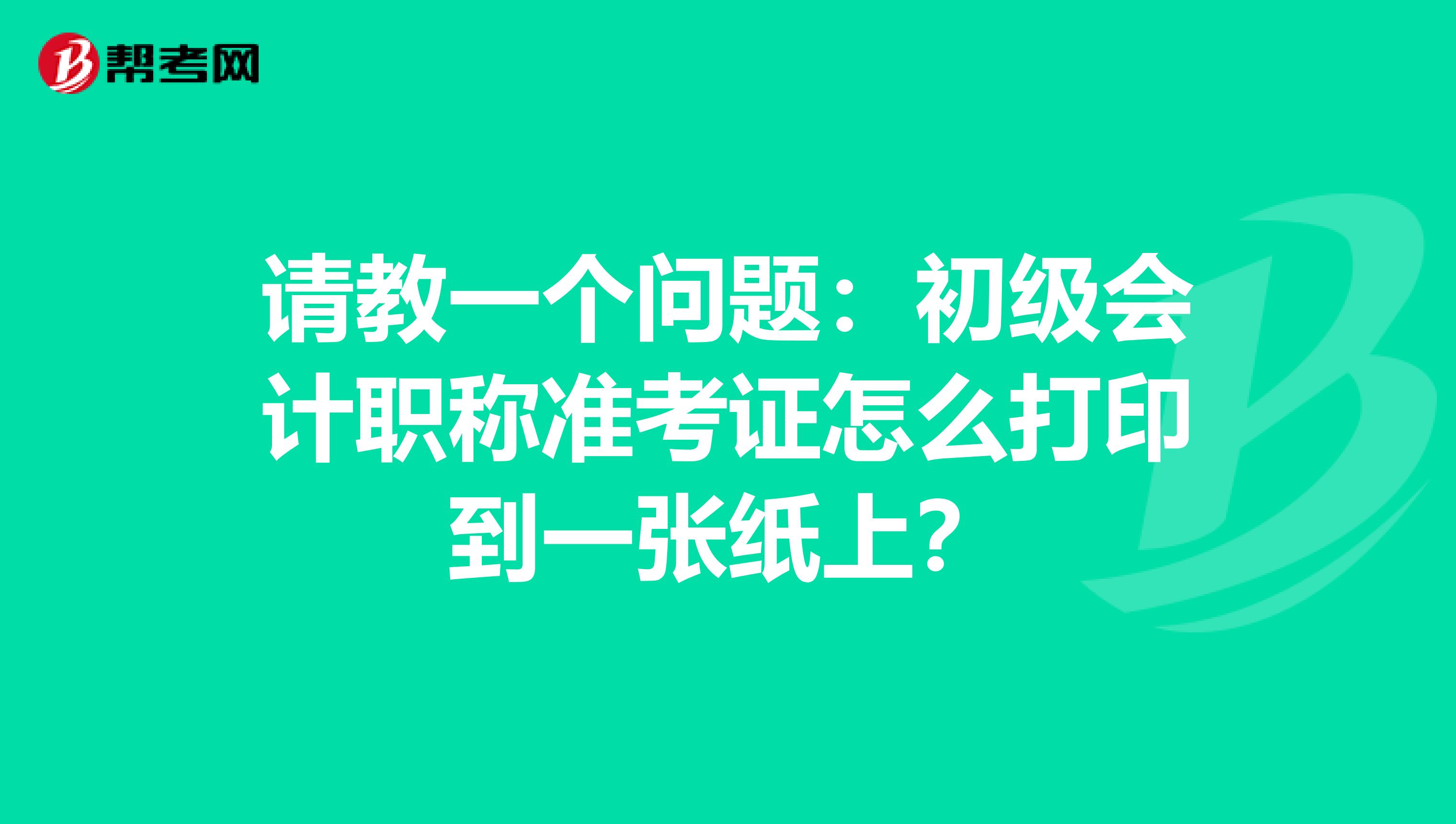 请教一个问题：初级会计职称准考证怎么打印到一张纸上？