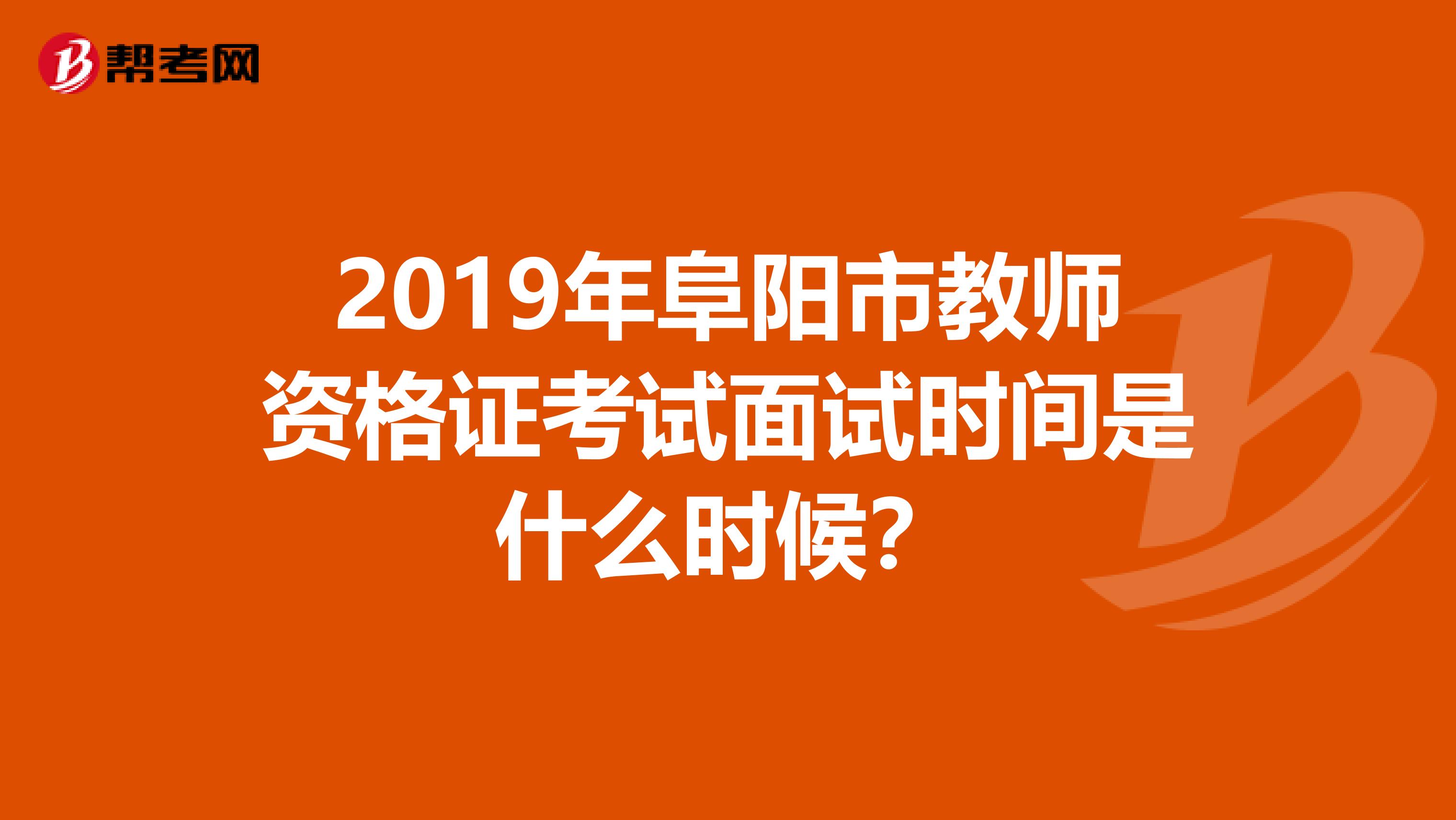 2019年阜阳市教师资格证考试面试时间是什么时候？