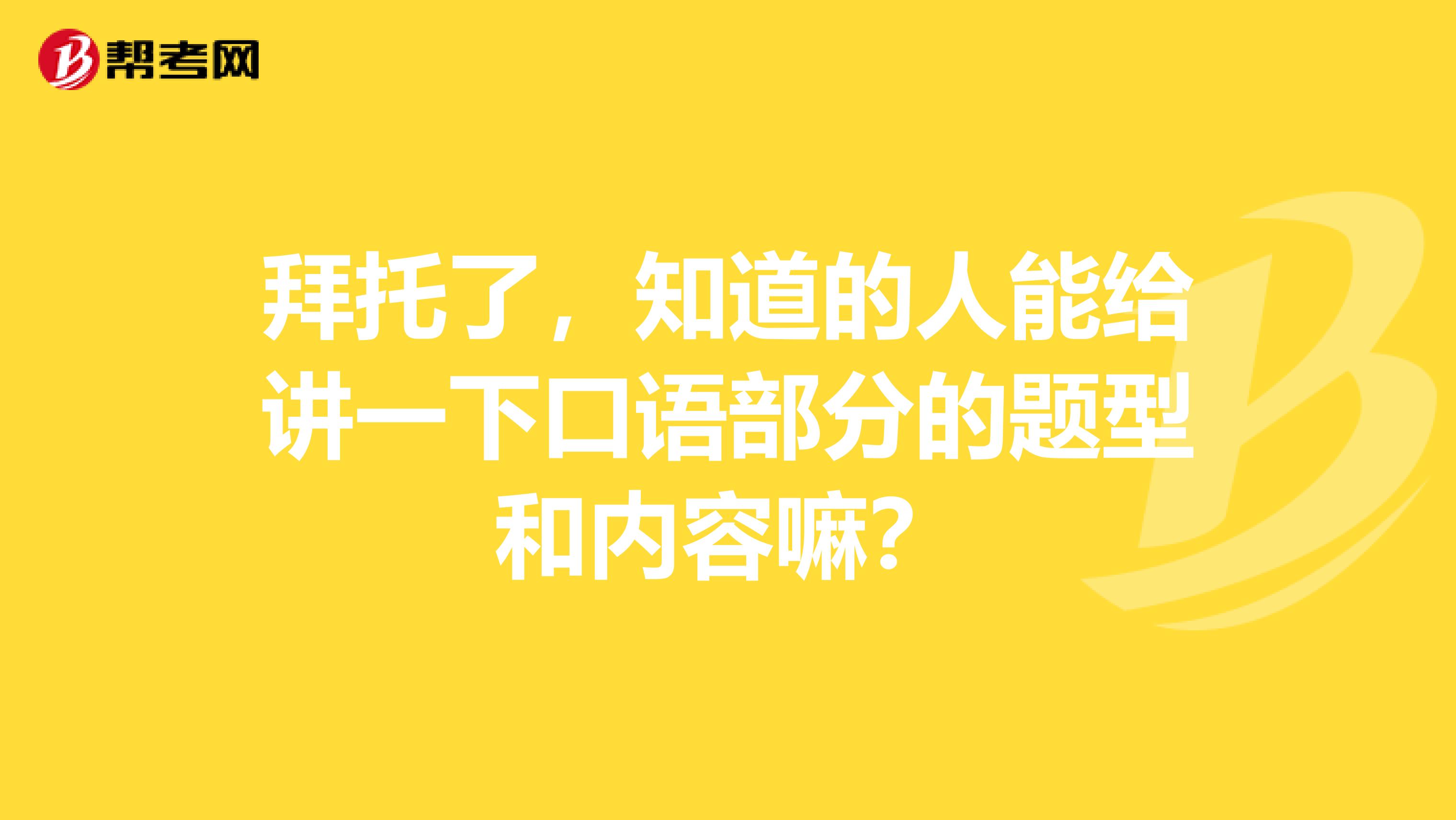 拜托了,知道的人能给讲一下口语部分的题型和内容嘛?
