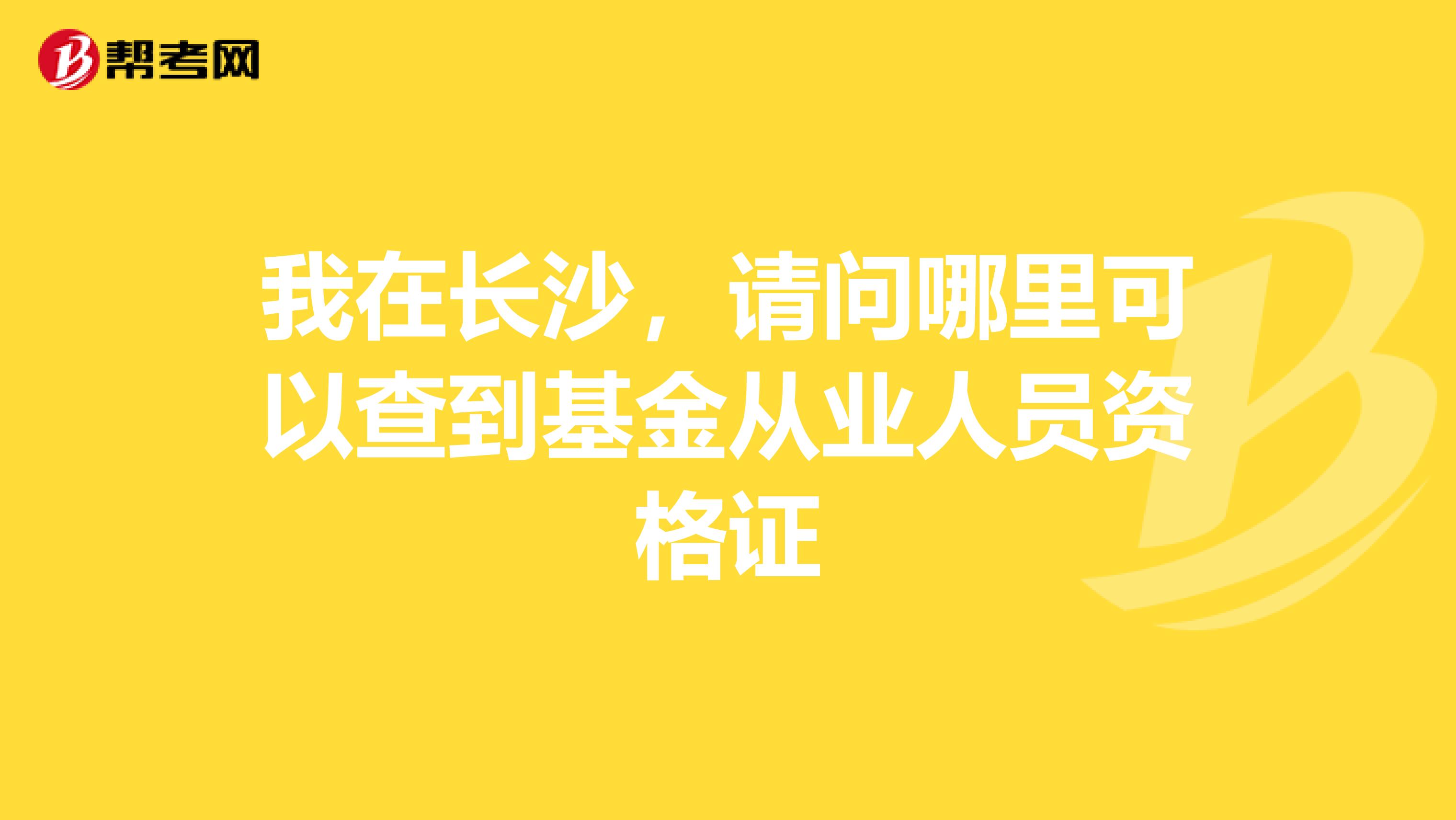 我在长沙，请问哪里可以查到基金从业人员资格证