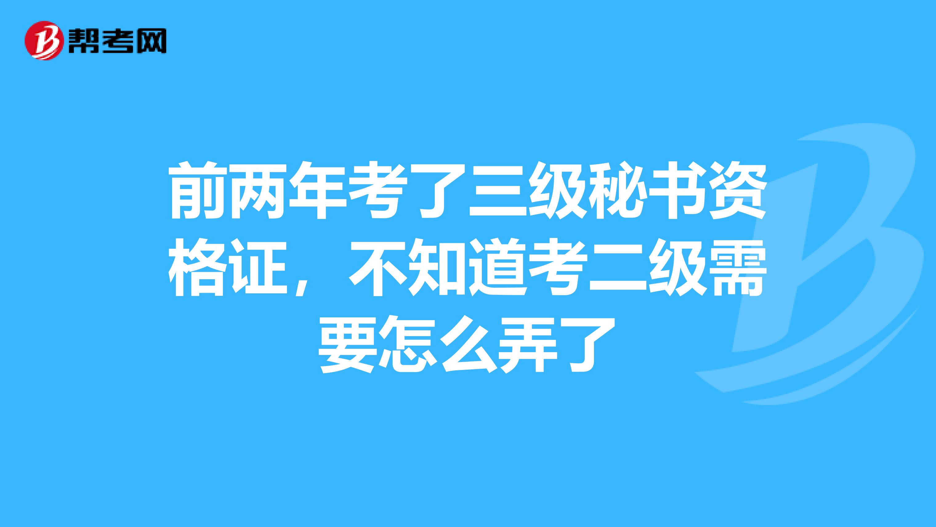 前两年考了三级秘书资格证，不知道考二级需要怎么弄了