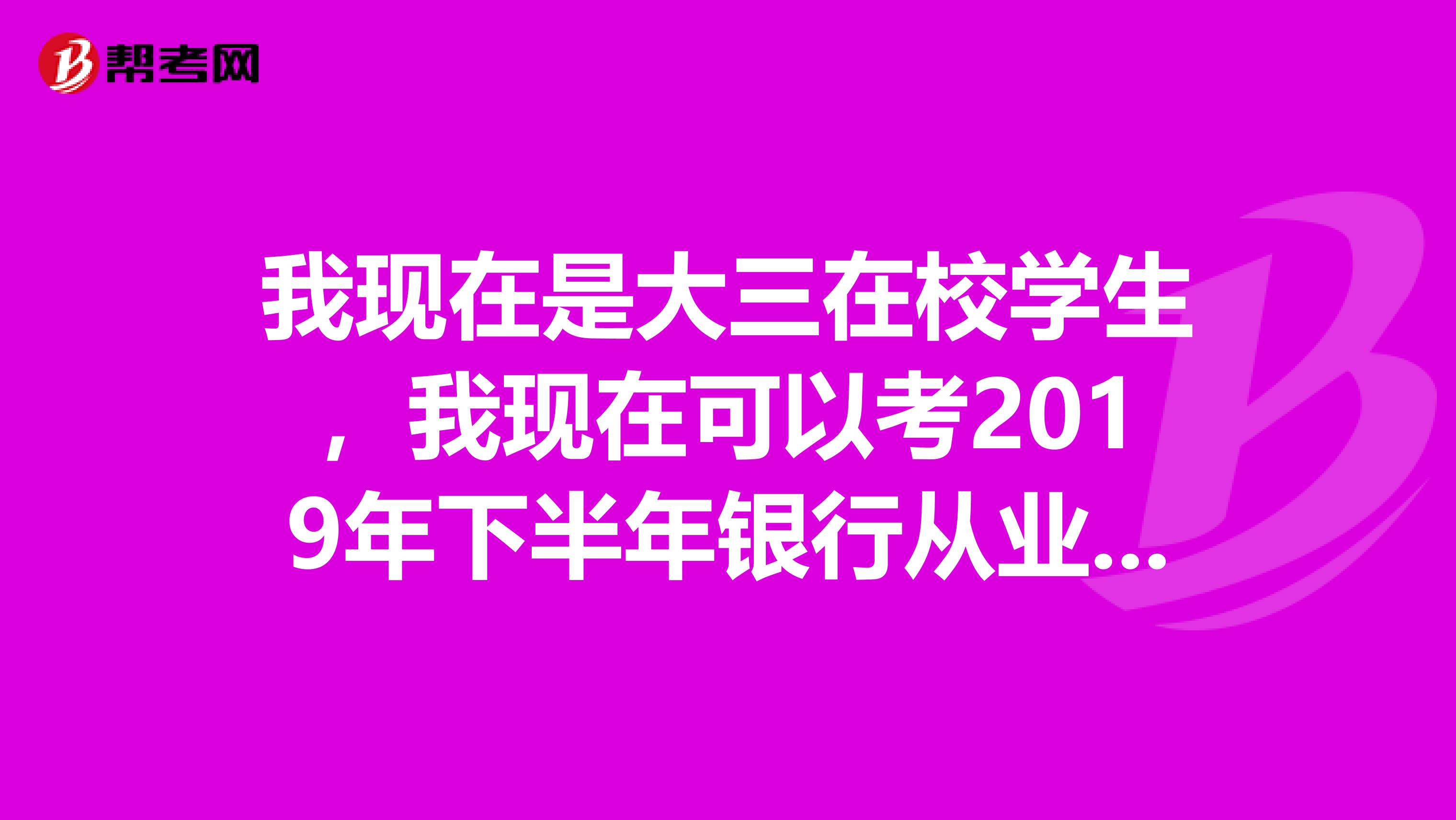 我现在是大三在校学生,我现在可以考2019年下半年银行从业资格证吗?成绩保留多久?我什么时候可以拿