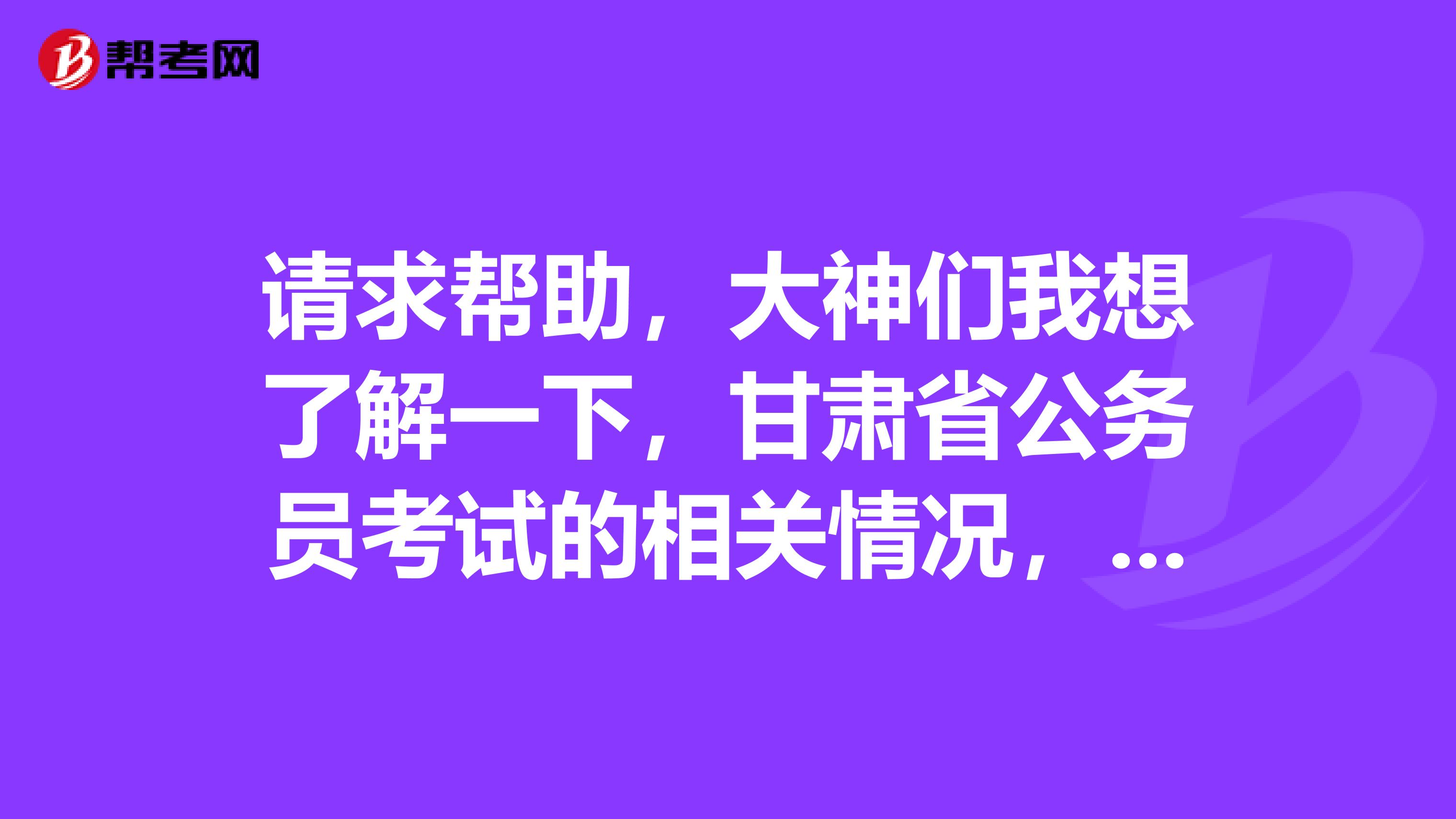 请求帮助，大神们我想了解一下，甘肃省公务员考试的相关情况，谢谢