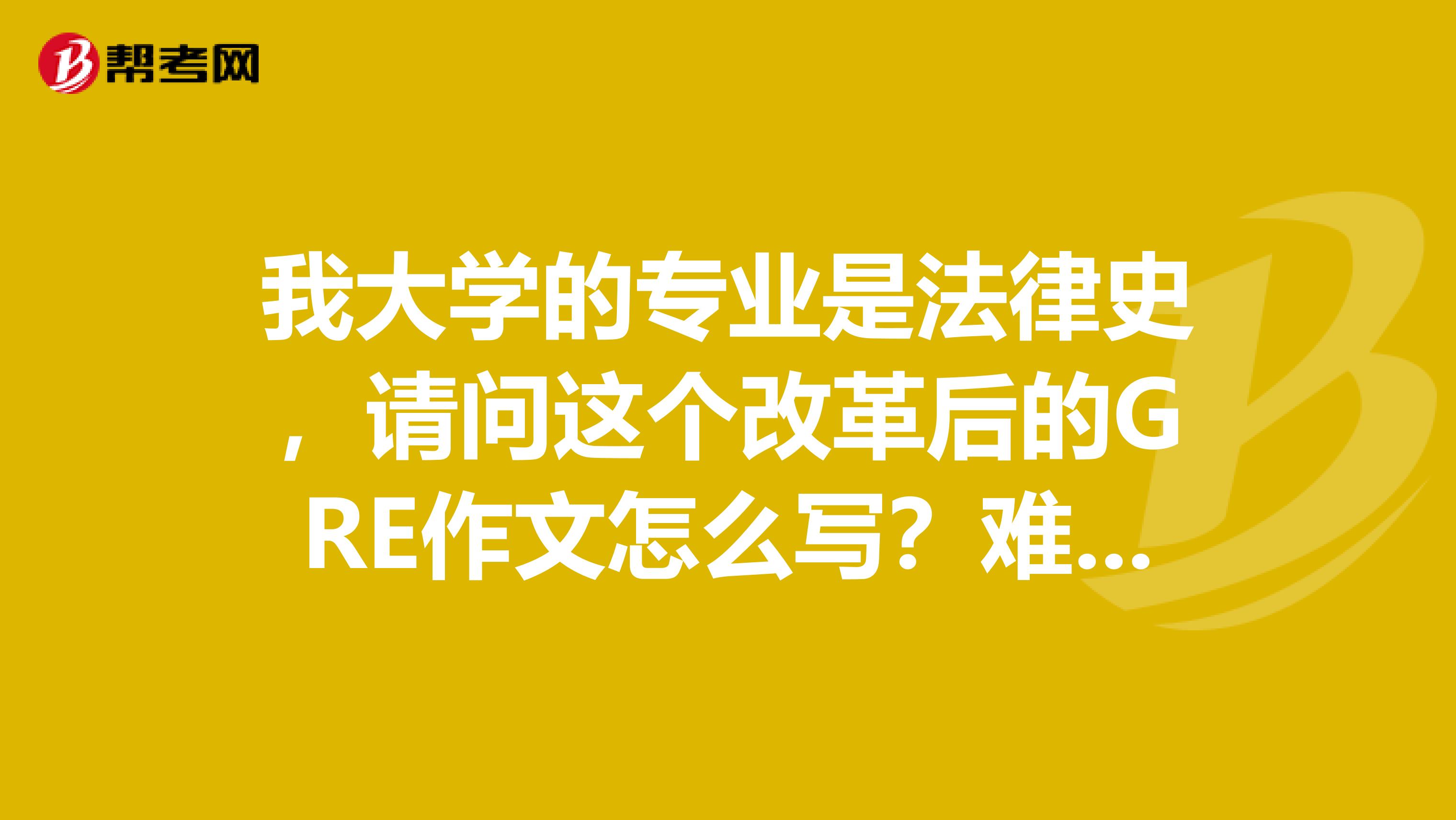 我大学的专业是法律史，请问这个改革后的GRE作文怎么写？难么？