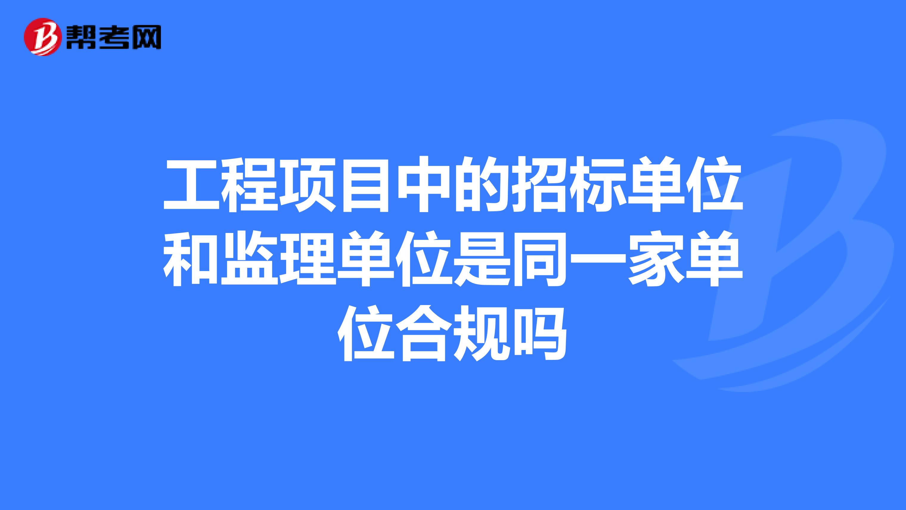 工程项目中的招标单位和监理单位是同一家单位合规吗
