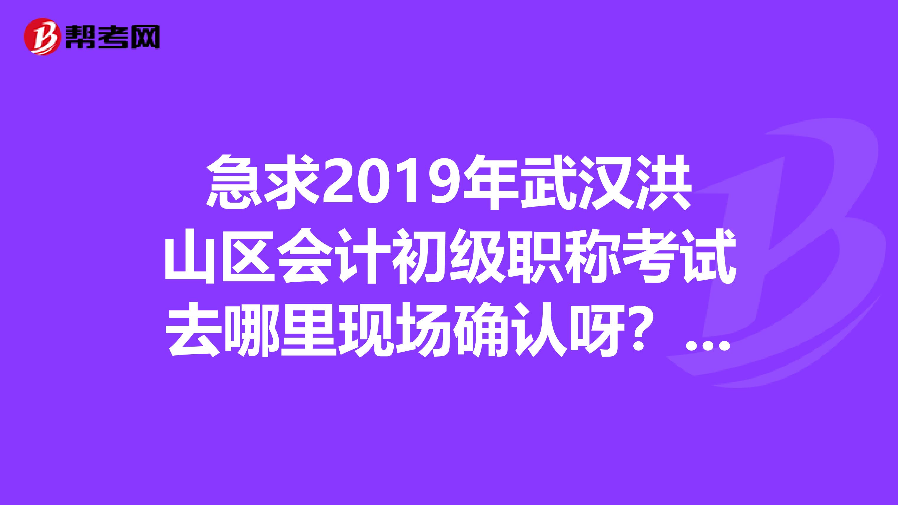 急求2019年武汉洪山区会计初级职称考试去哪里现场确认呀?要带上什么证件?截止时间是什么时候?谢谢