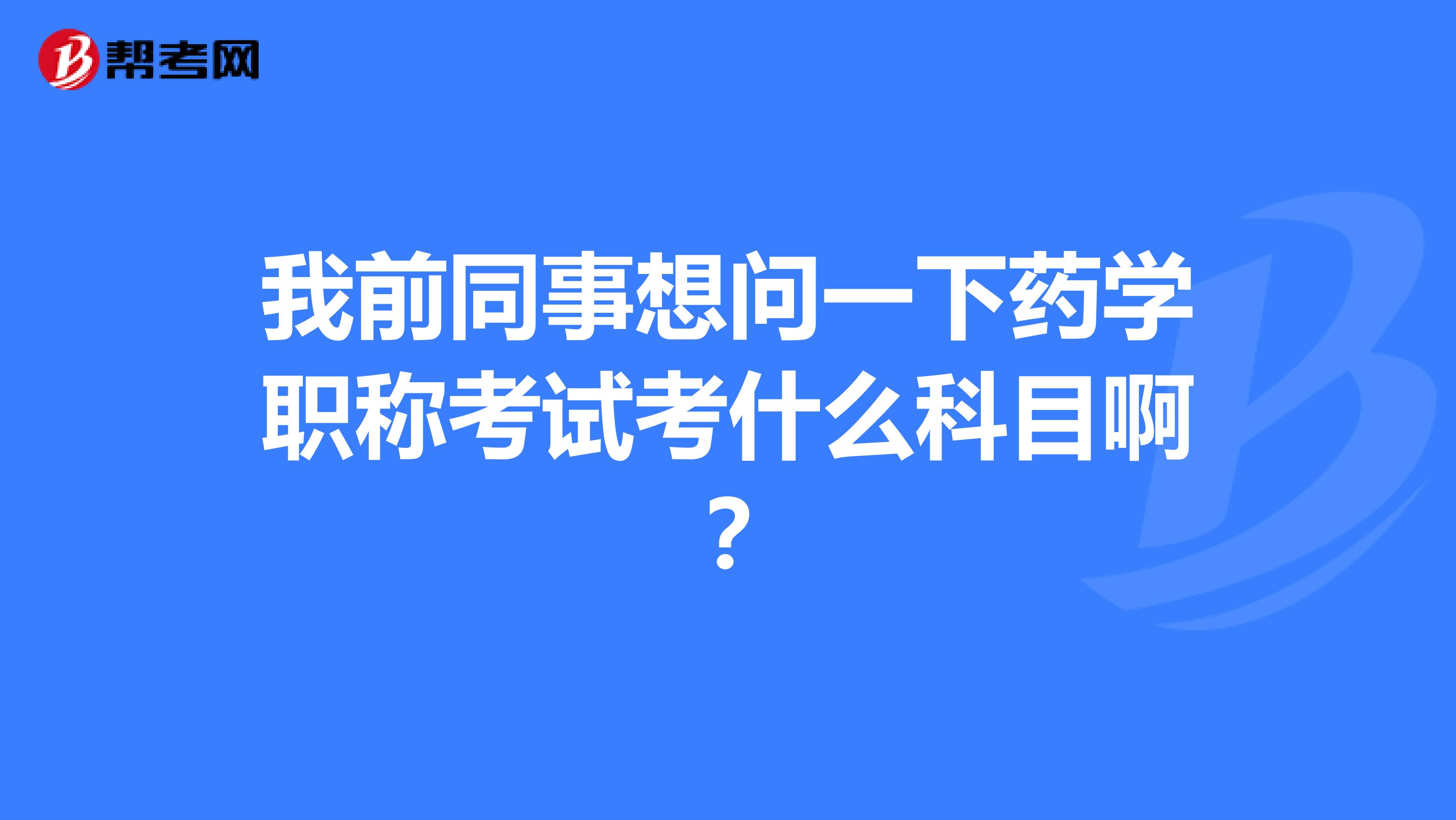 我前同事想问一下药学职称考试考什么科目啊？
