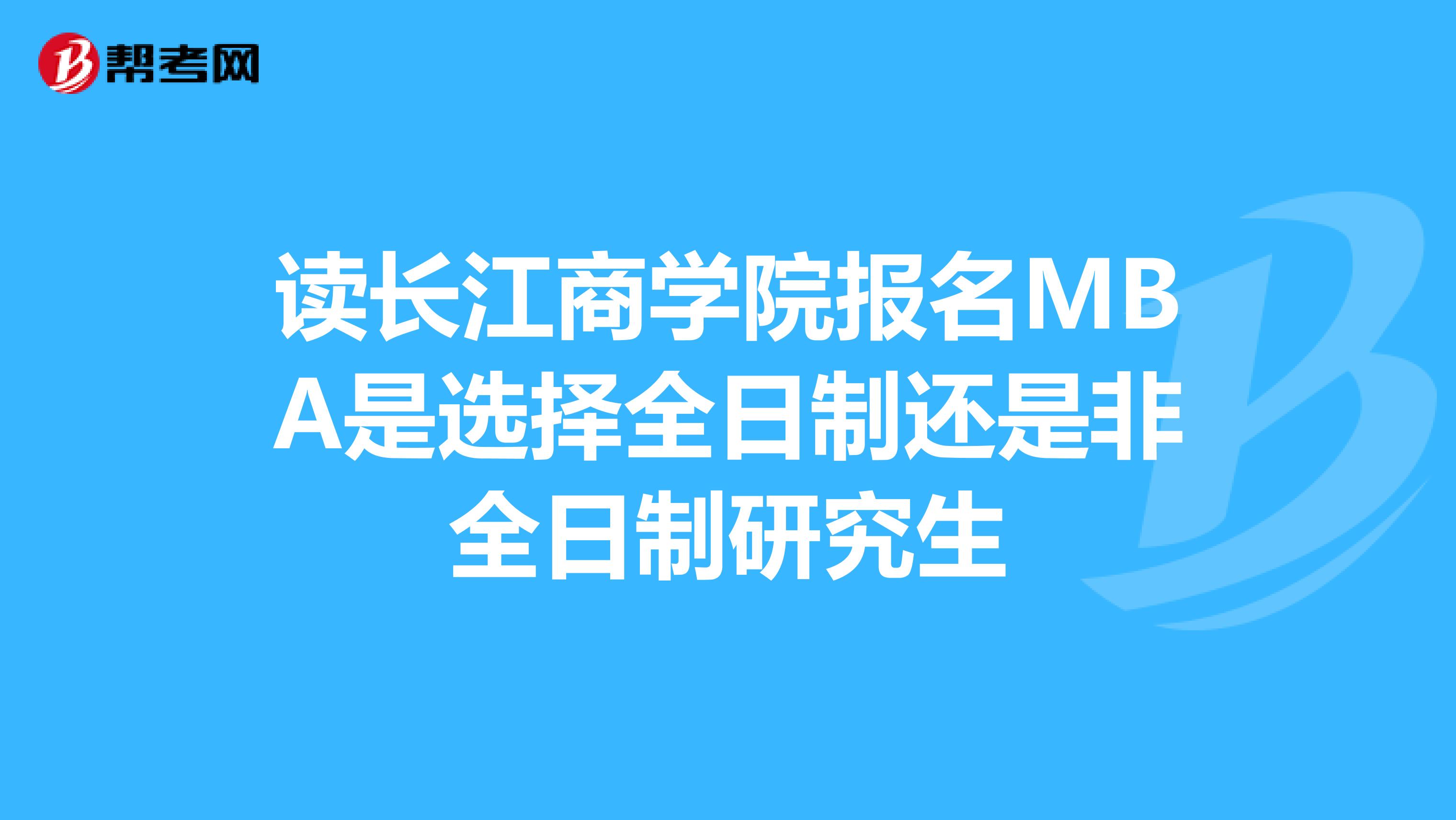 读长江商学院报名MBA是选择全日制还是非全日制研究生