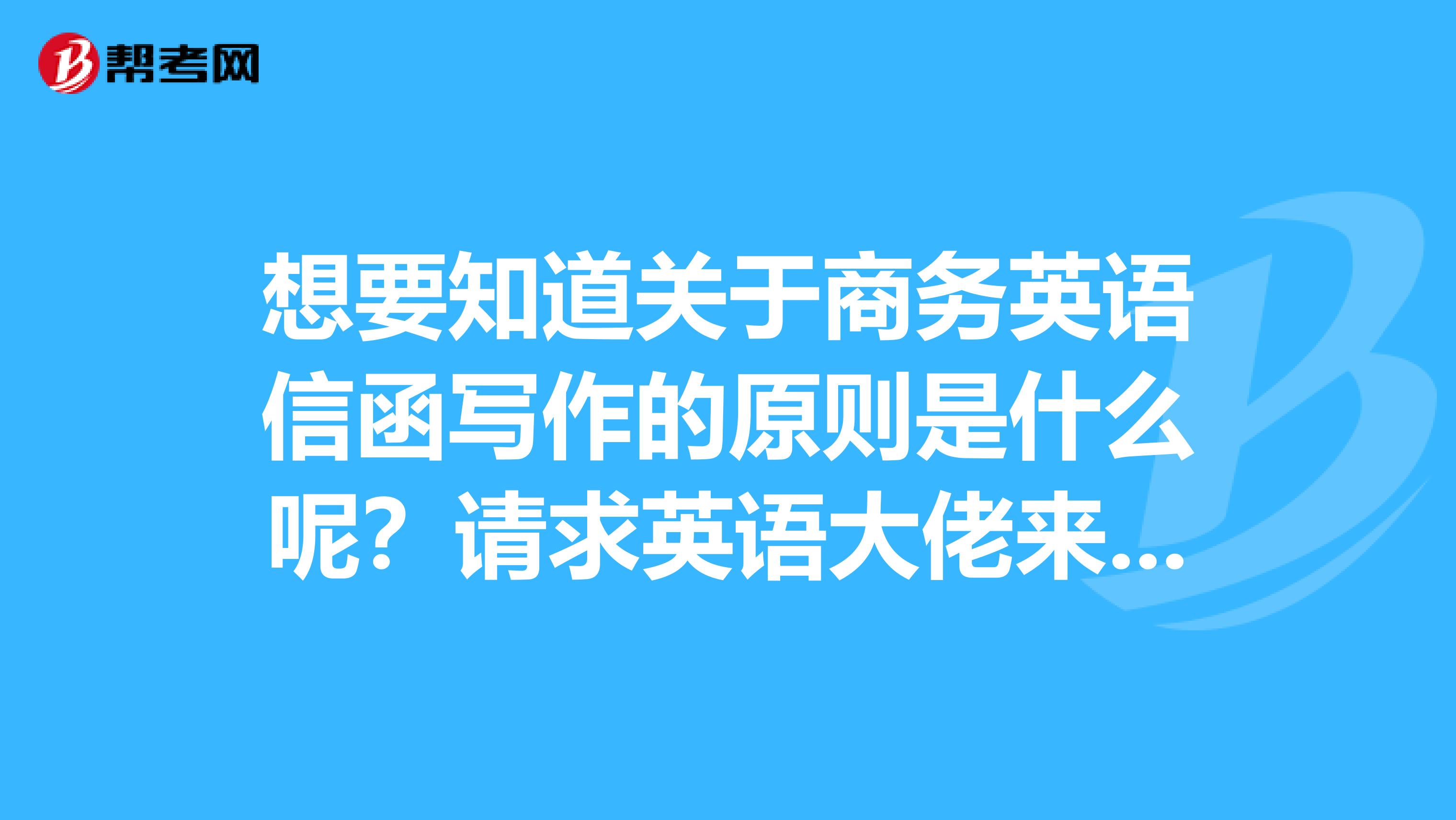 想要知道關(guān)于商務(wù)英語(yǔ)信函寫作的原則是什么呢？請(qǐng)求英語(yǔ)大佬來(lái)幫幫我啦，非常感謝啦！?