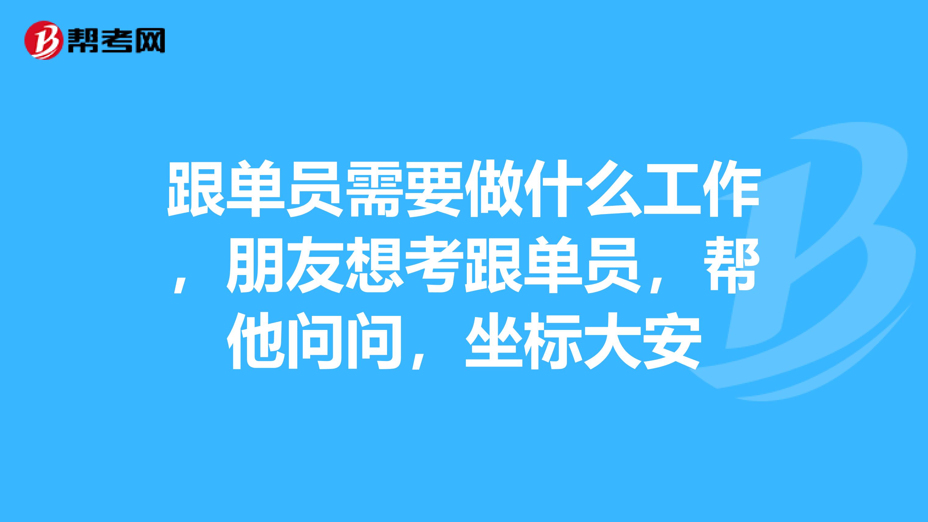 跟单员需要做什么工作，朋友想考跟单员，帮他问问，坐标大安