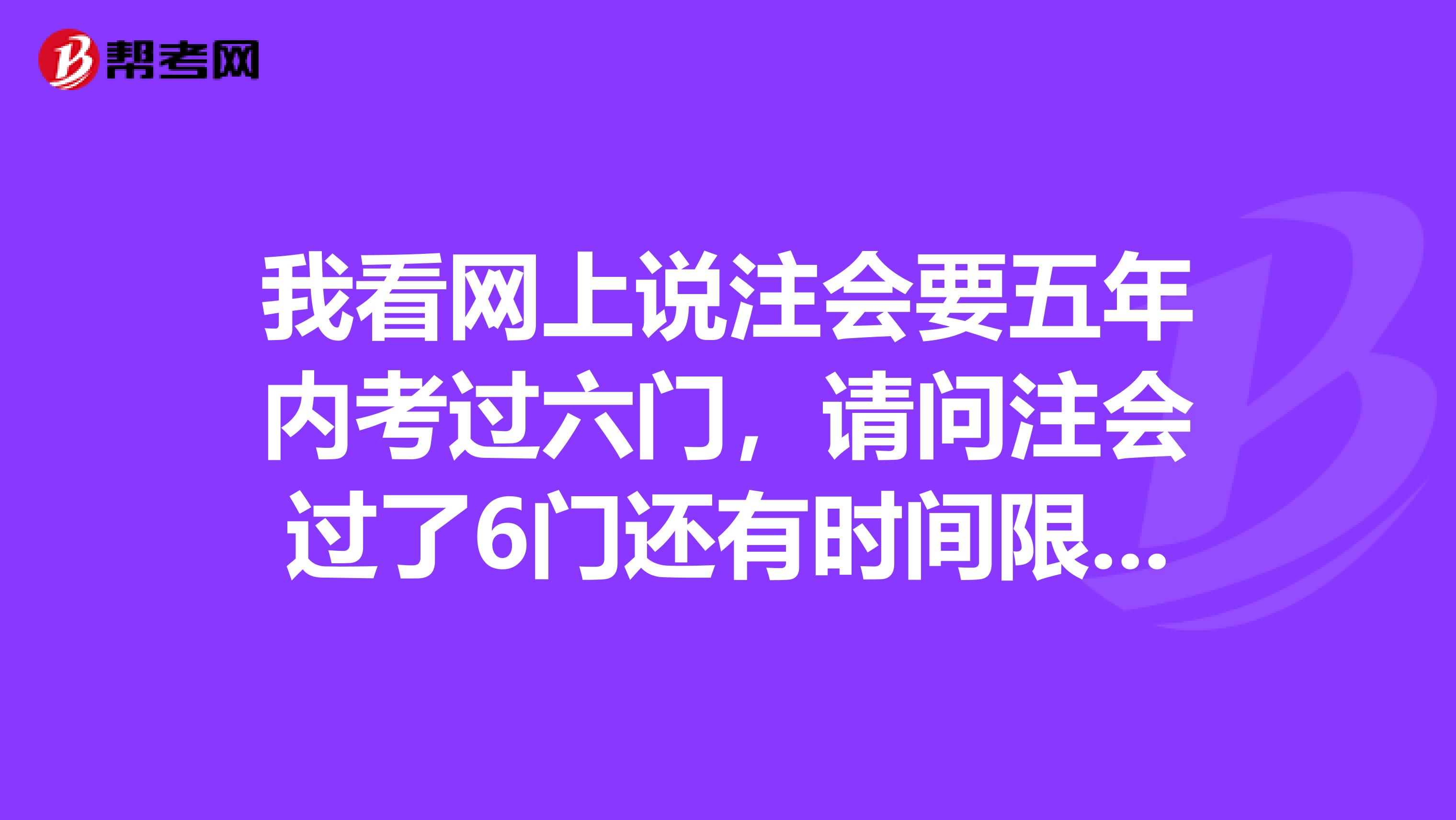 我看网上说注会要五年内考过六门,请问注会过了6门还有时间限制吗?