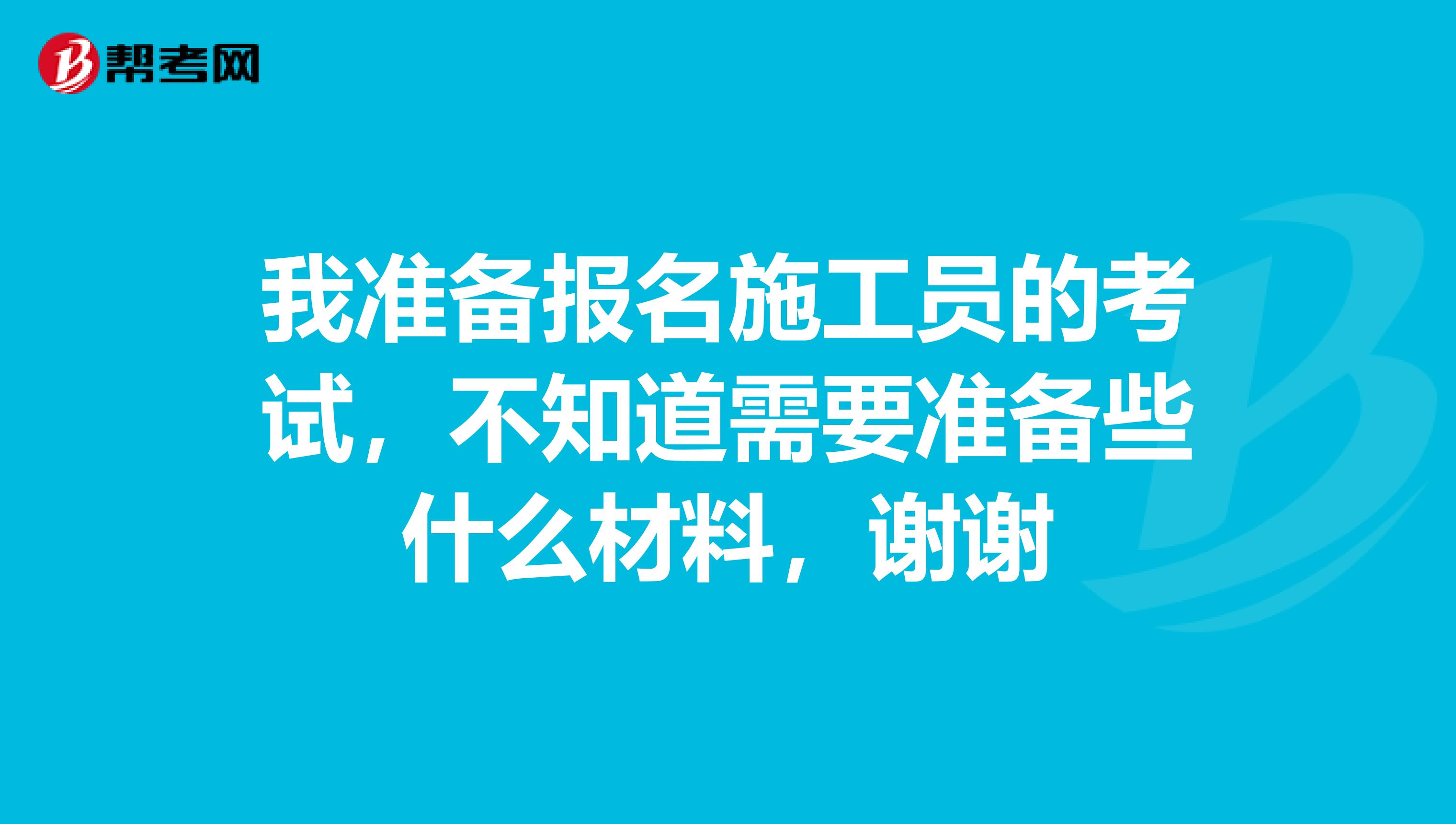 我準備報名施工員的考試，不知道需要準備些什么材料，謝謝