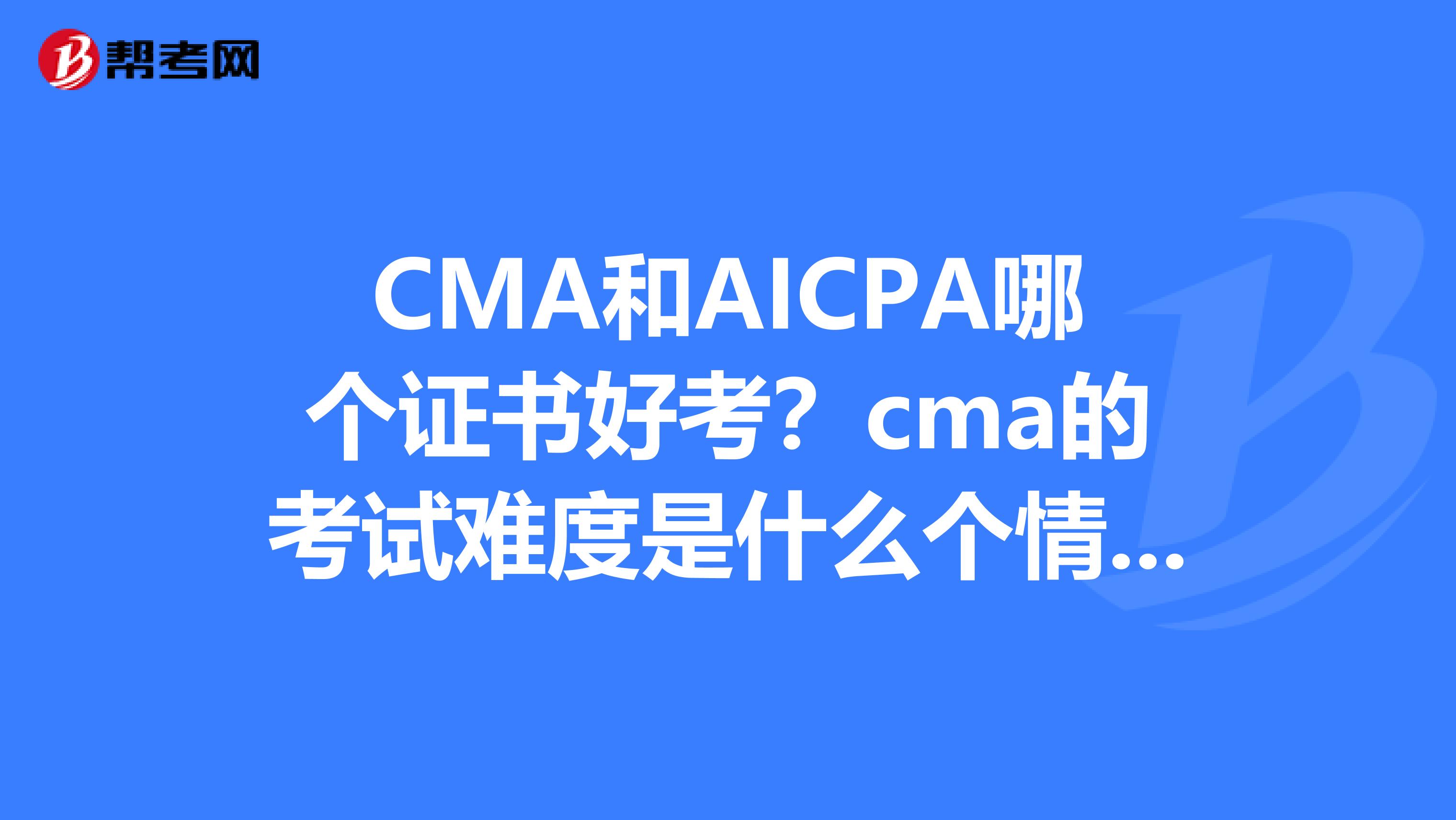 CMA和AICPA哪个证书好考?cma的考试难度是什么个情况?