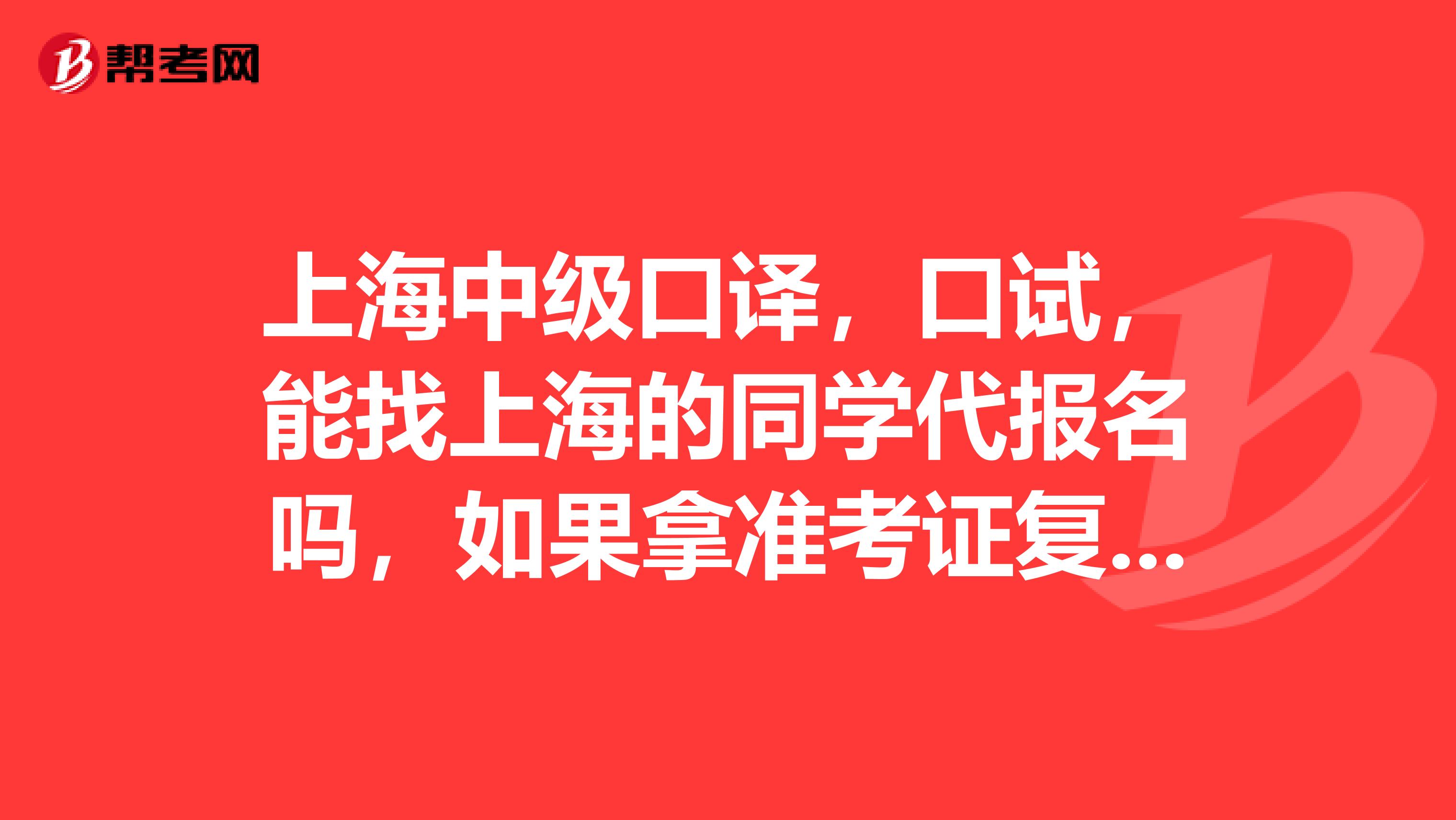 上海中级口译，口试，能找上海的同学代报名吗，如果拿准考证复印件行吗？急。。。