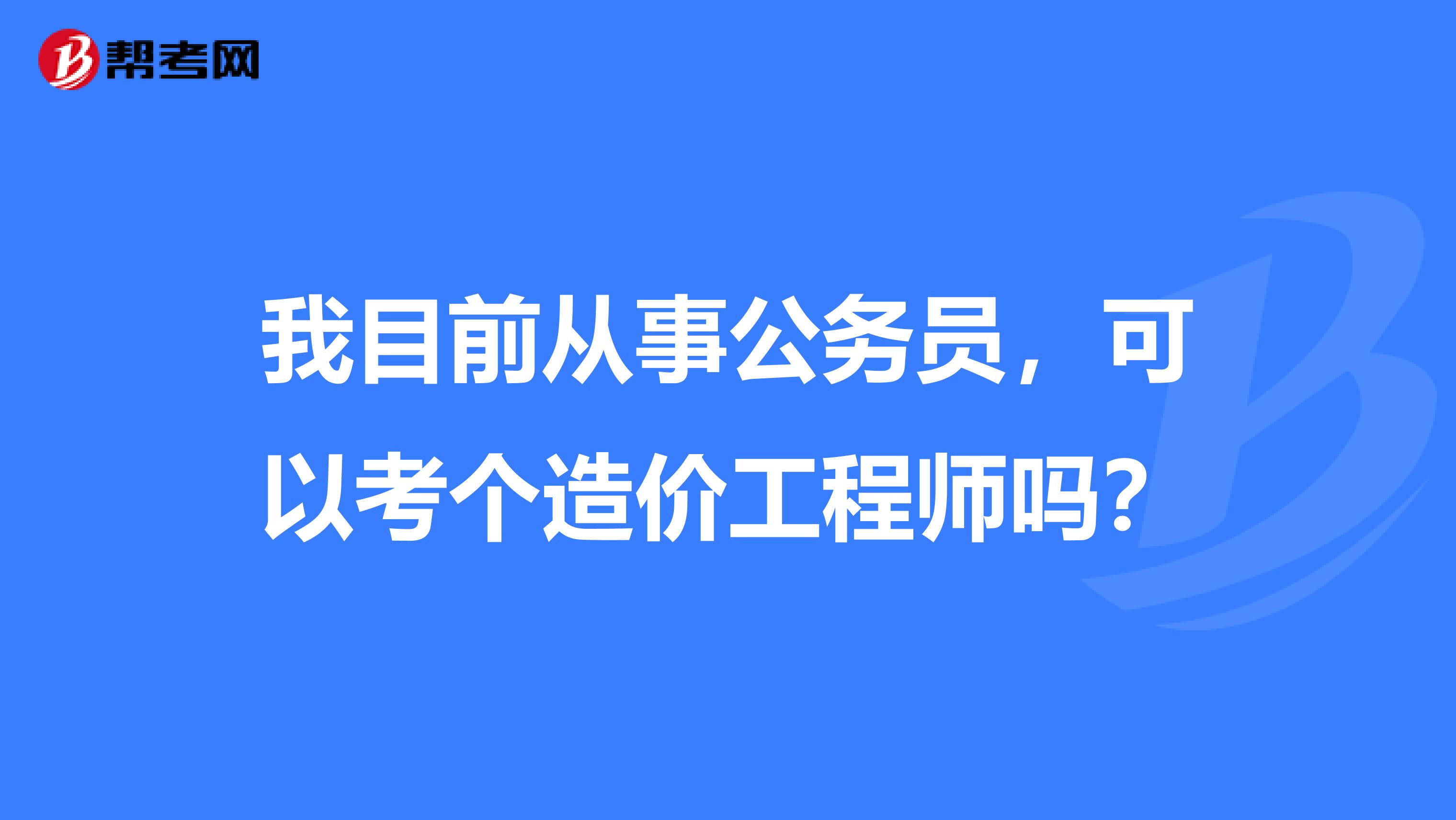 我目前从事公务员，可以考个造价工程师吗？
