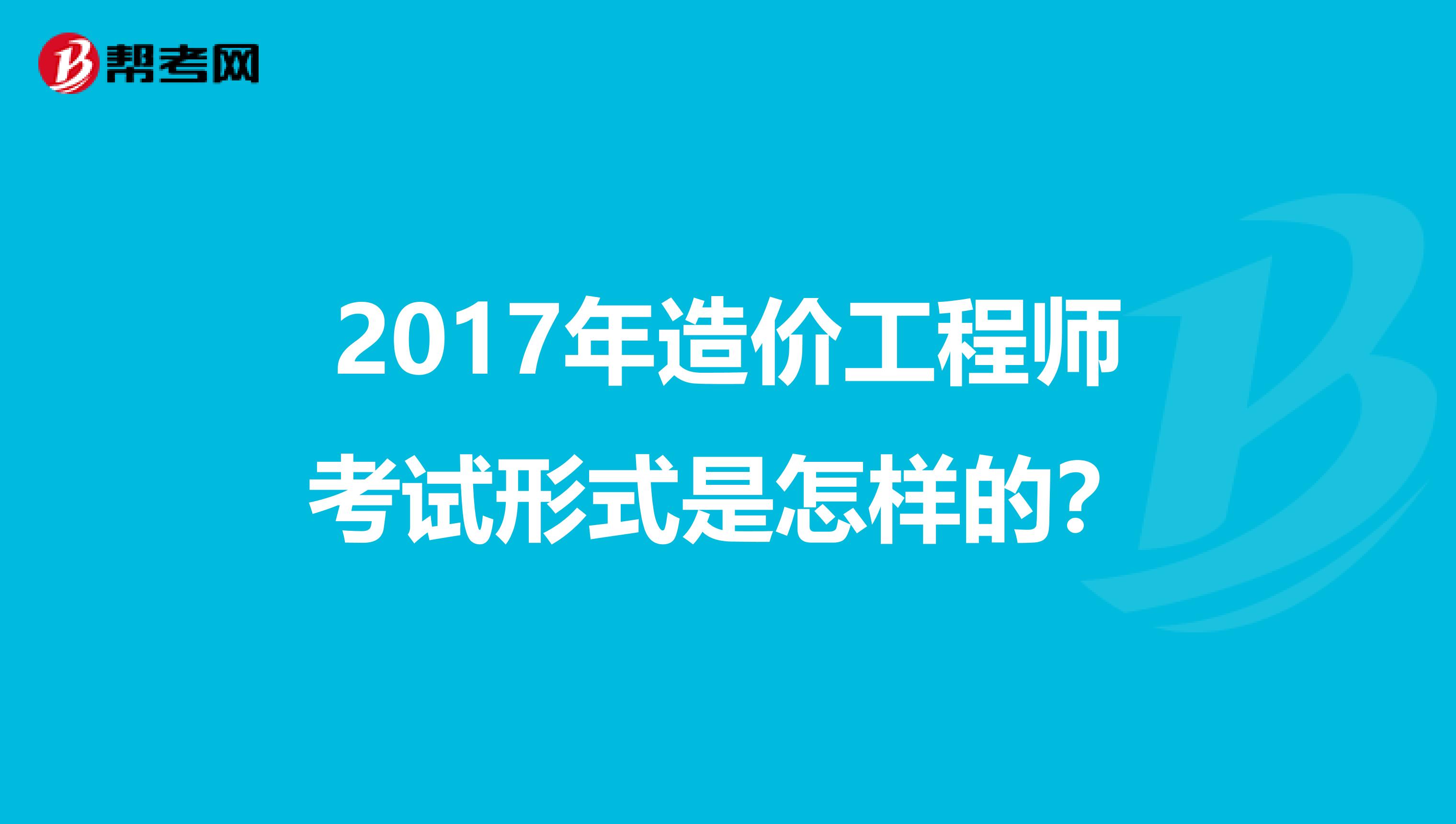 2017年造价工程师考试形式是怎样的？