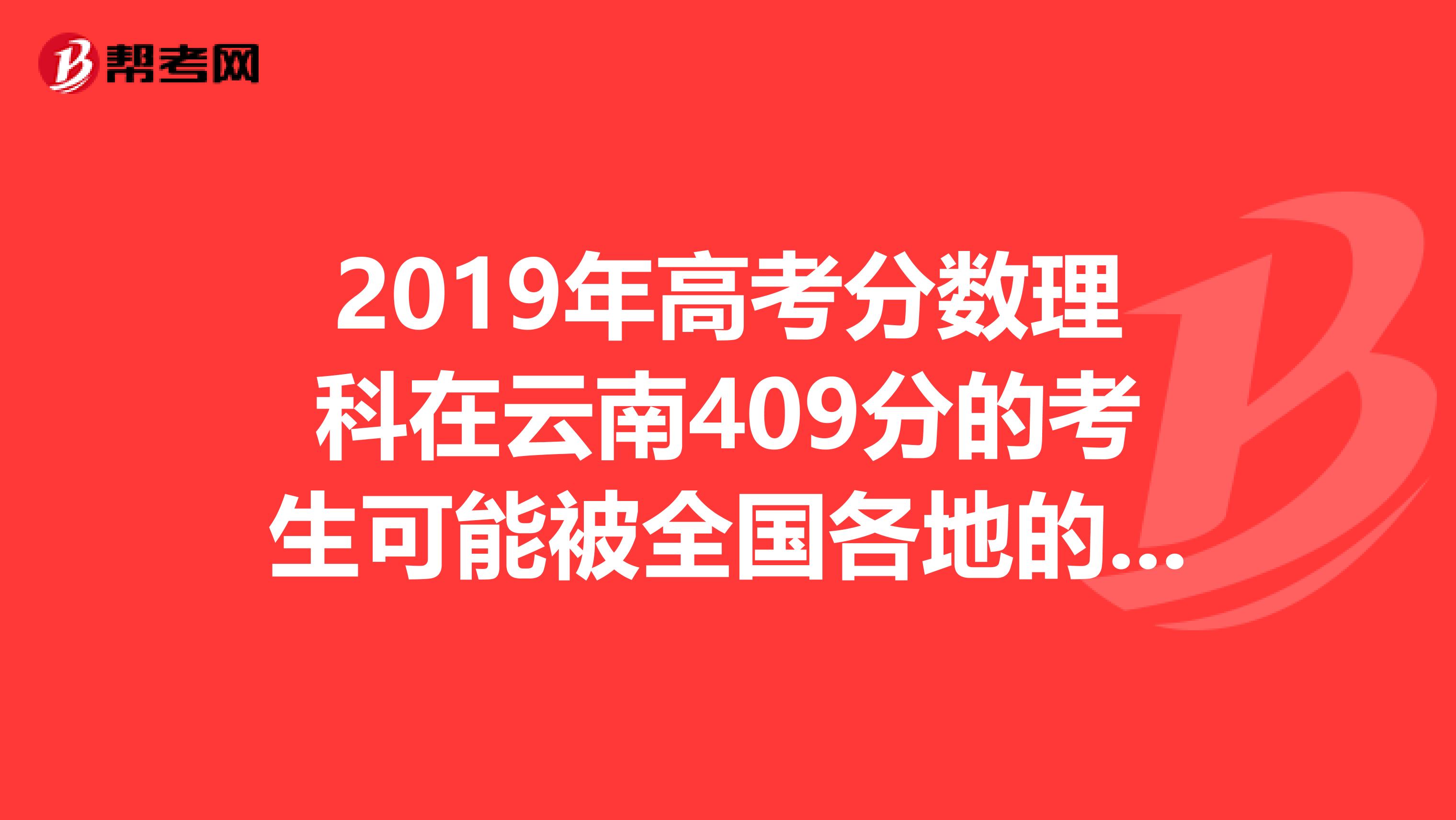 2019年高考分数理科在云南409分的考生可能被全国各地的哪些大学录取?