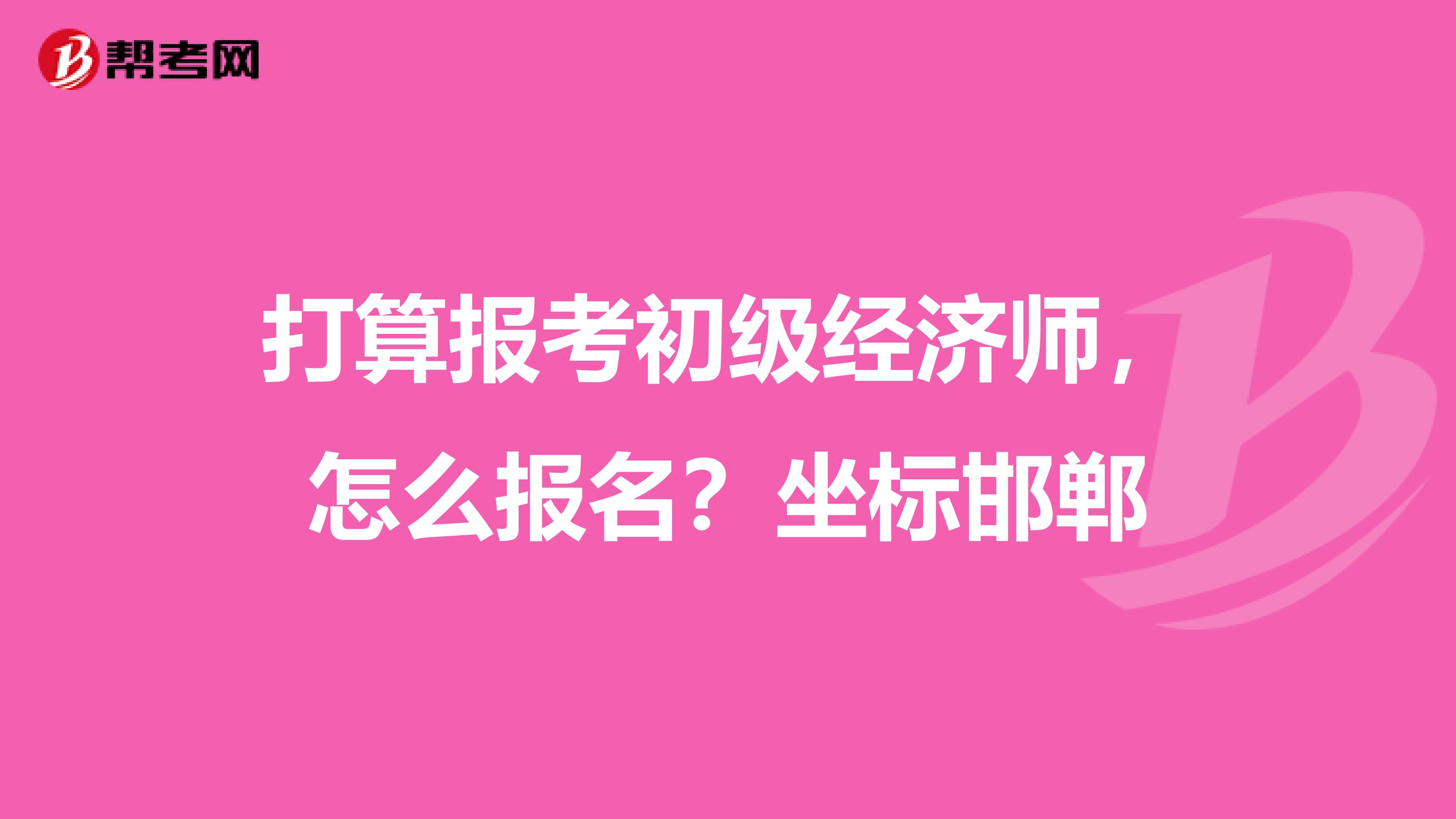 打算报考初级经济师,怎么报名?坐标邯郸