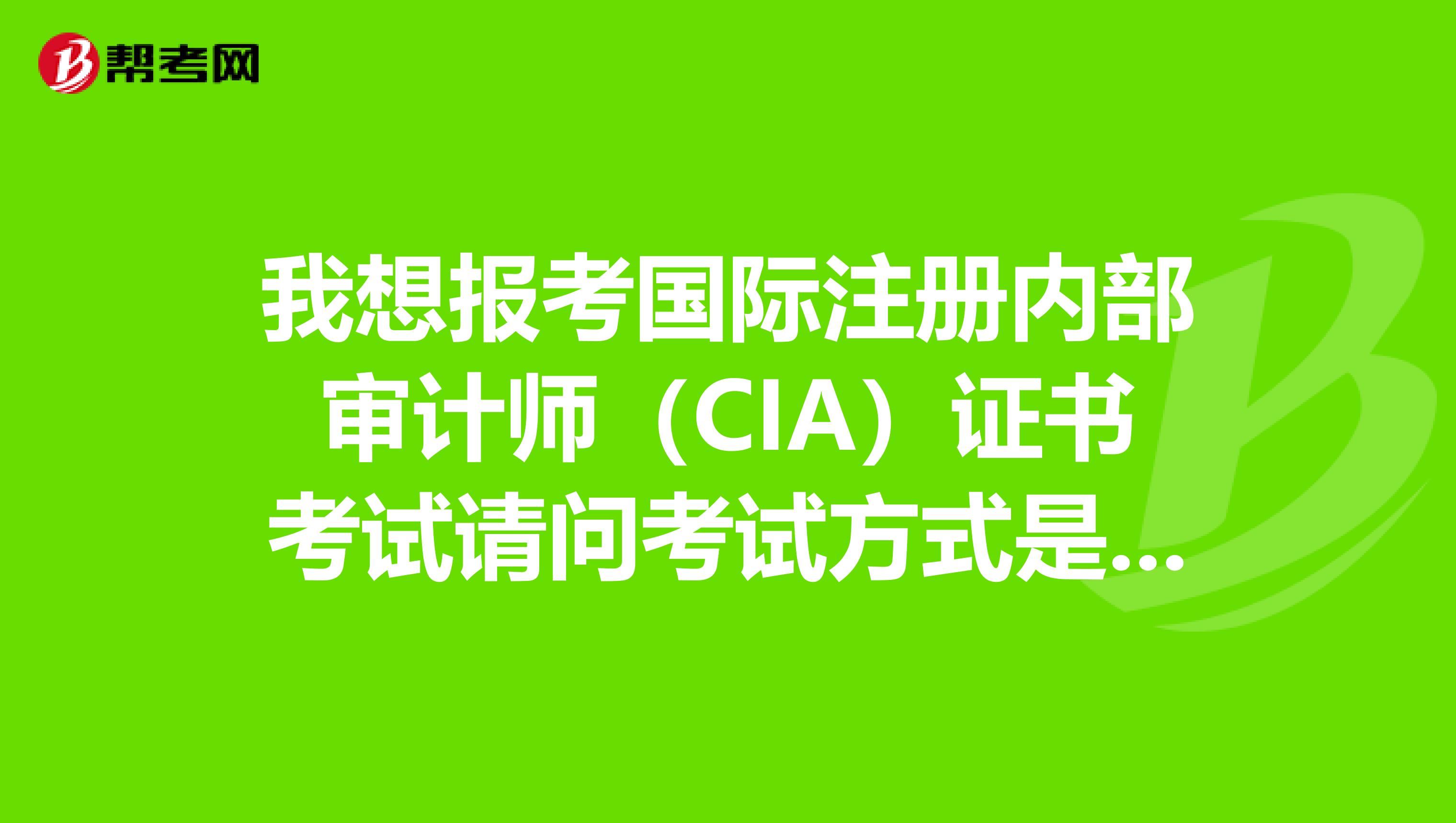 我想報考國際注冊內部審計師（CIA）證書考試請問考試方式是什么
