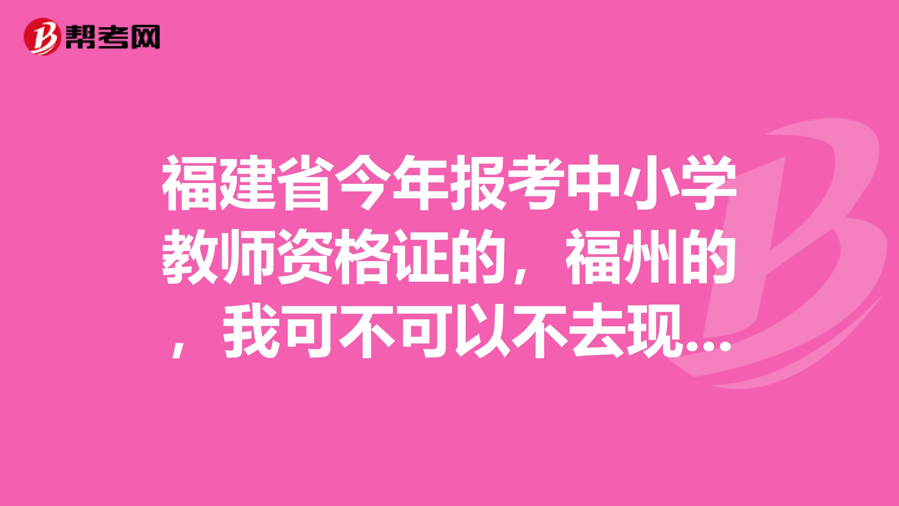 福建省今年报考中小学教师资格证的,福州的,我可不可以不去现场审核不想去、然后大概时间是好久?