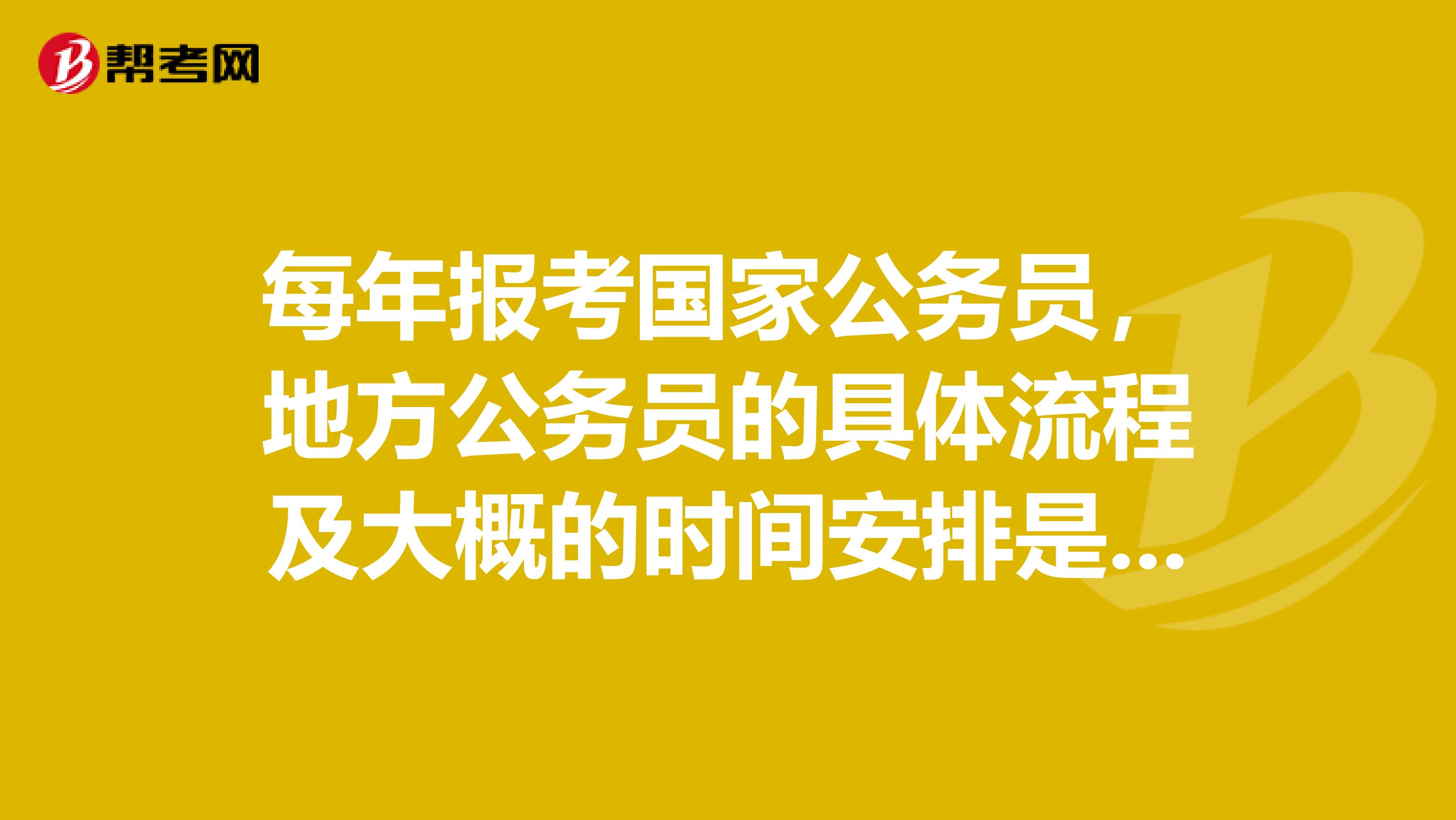 每年报考国家公务员,地方公务员的具体流程及大概的时间安排是怎么样的