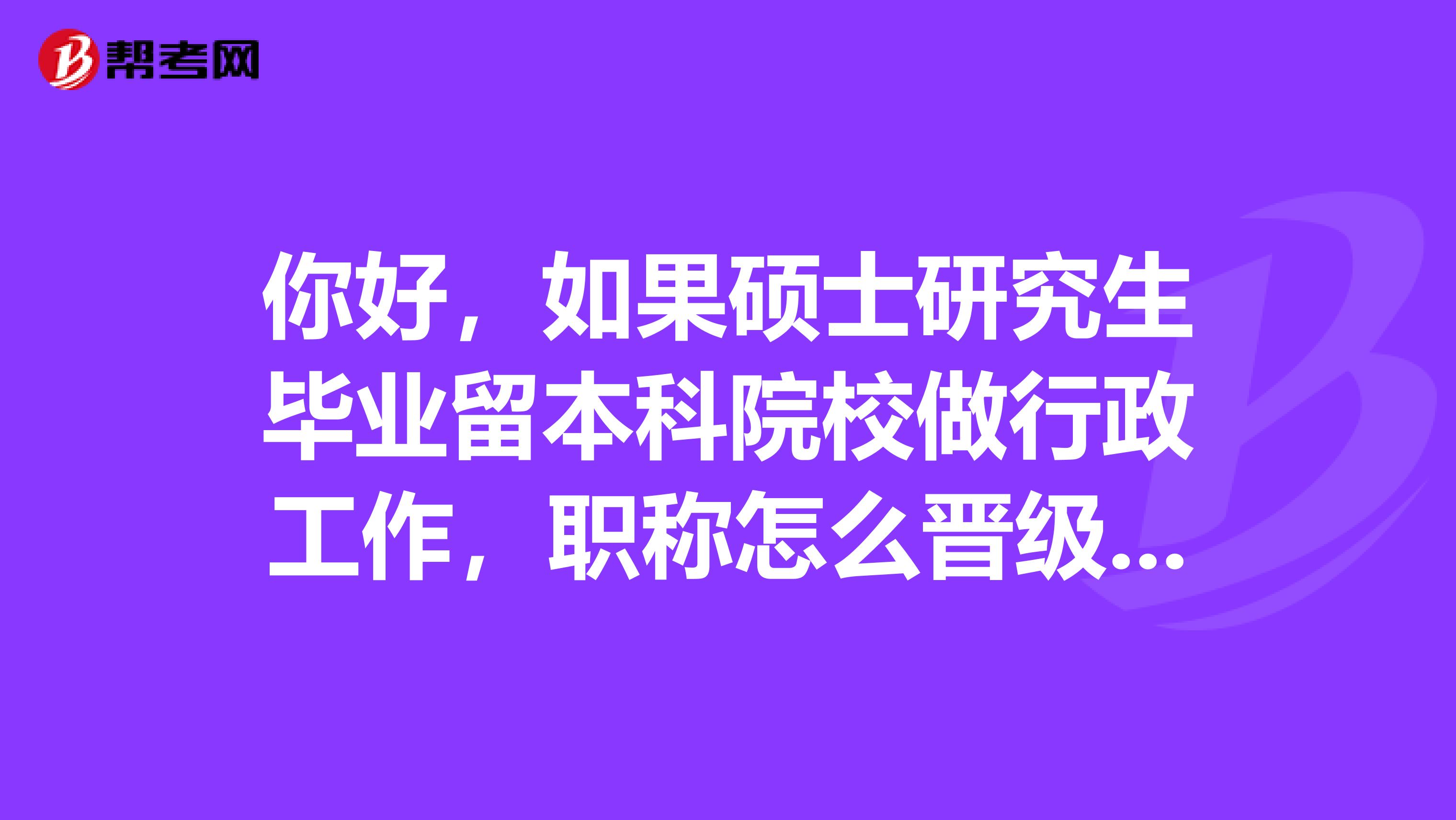 你好，如果硕士研究生毕业留本科院校做行政工作，职称怎么晋级啊？刚留校是什么职称啊？考职称英语哪一类啊？