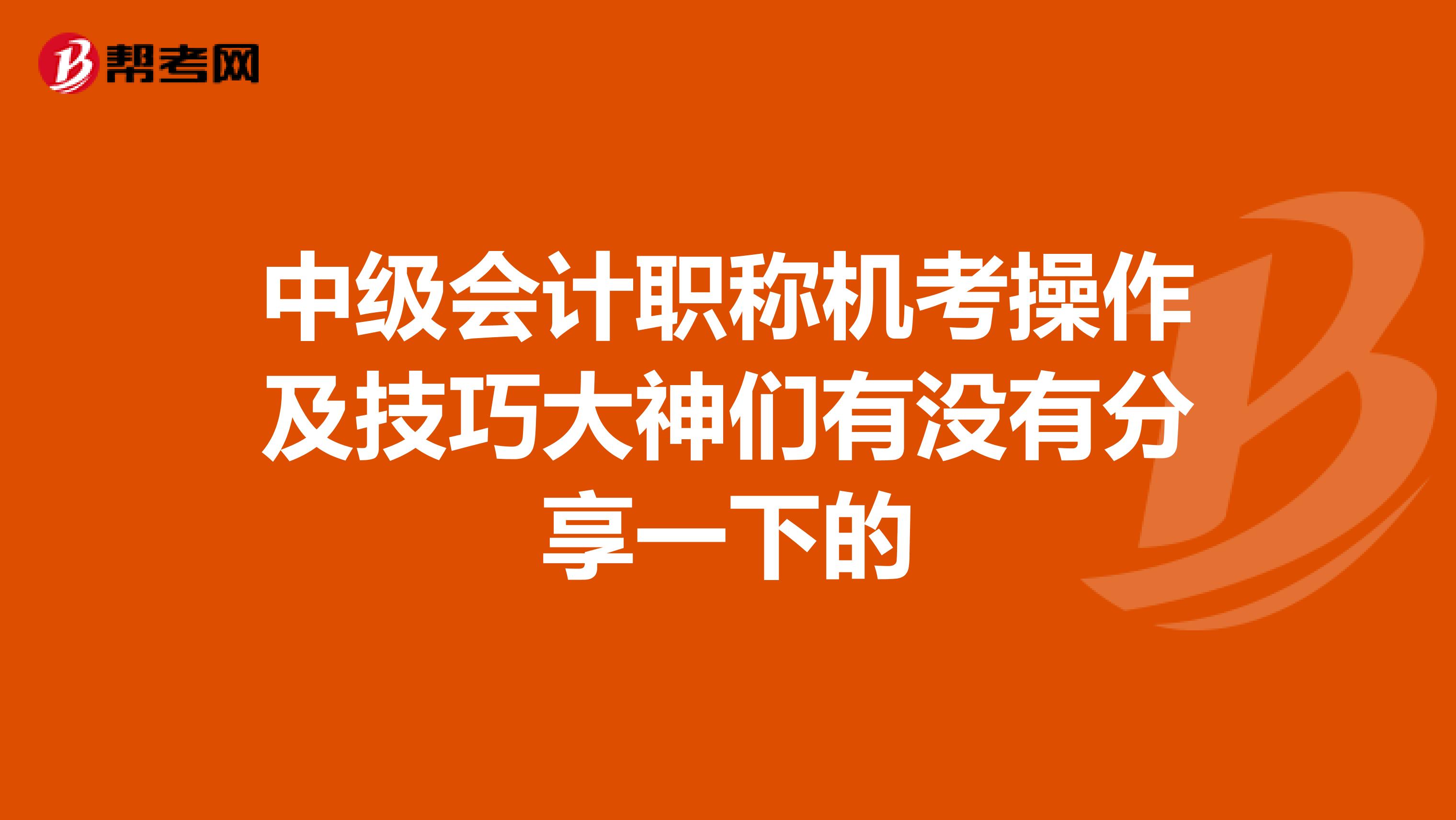 中级会计职称机考操作及技巧大神们有没有分享一下的