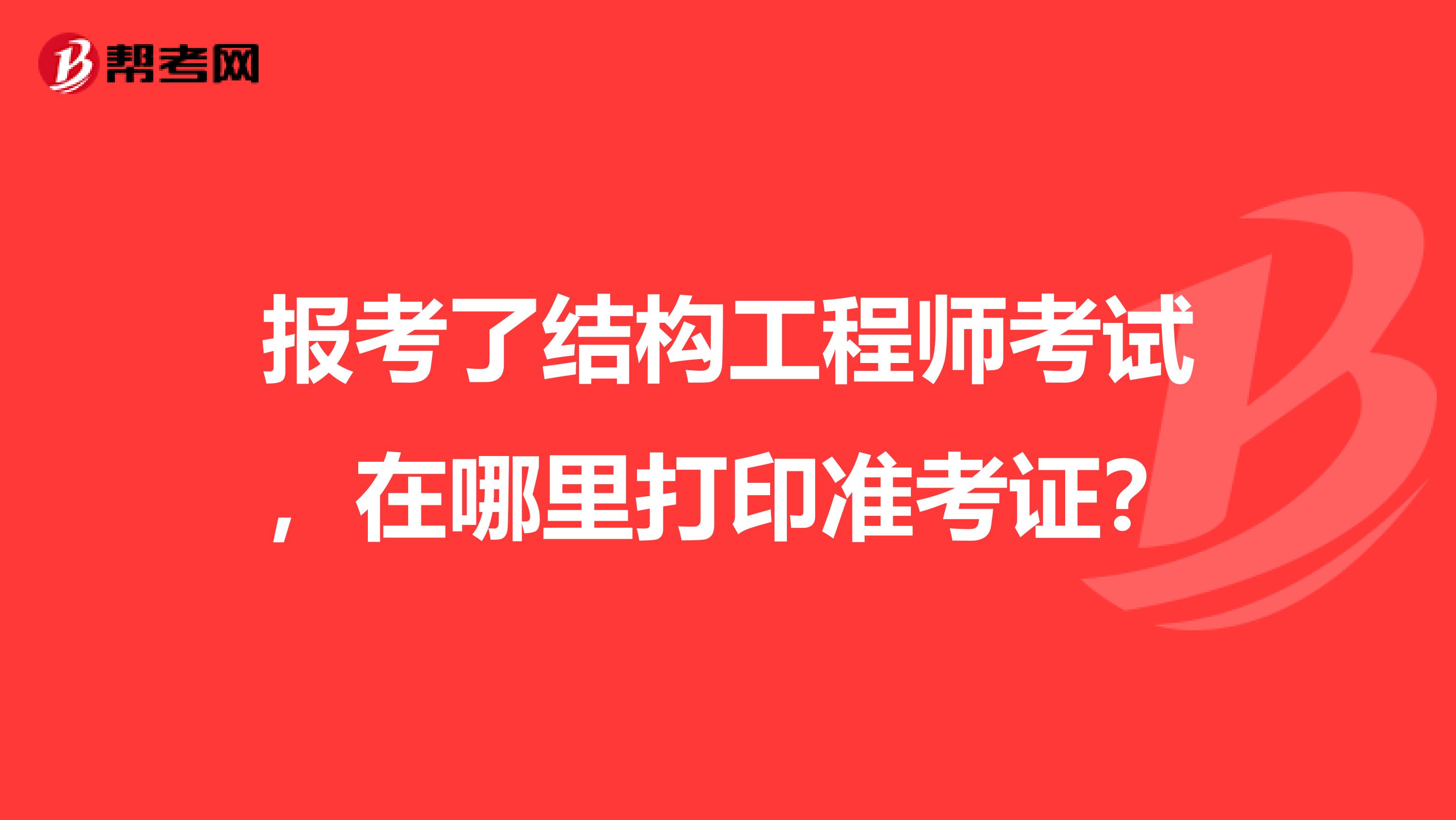 报考了结构工程师考试，在哪里打印准考证？