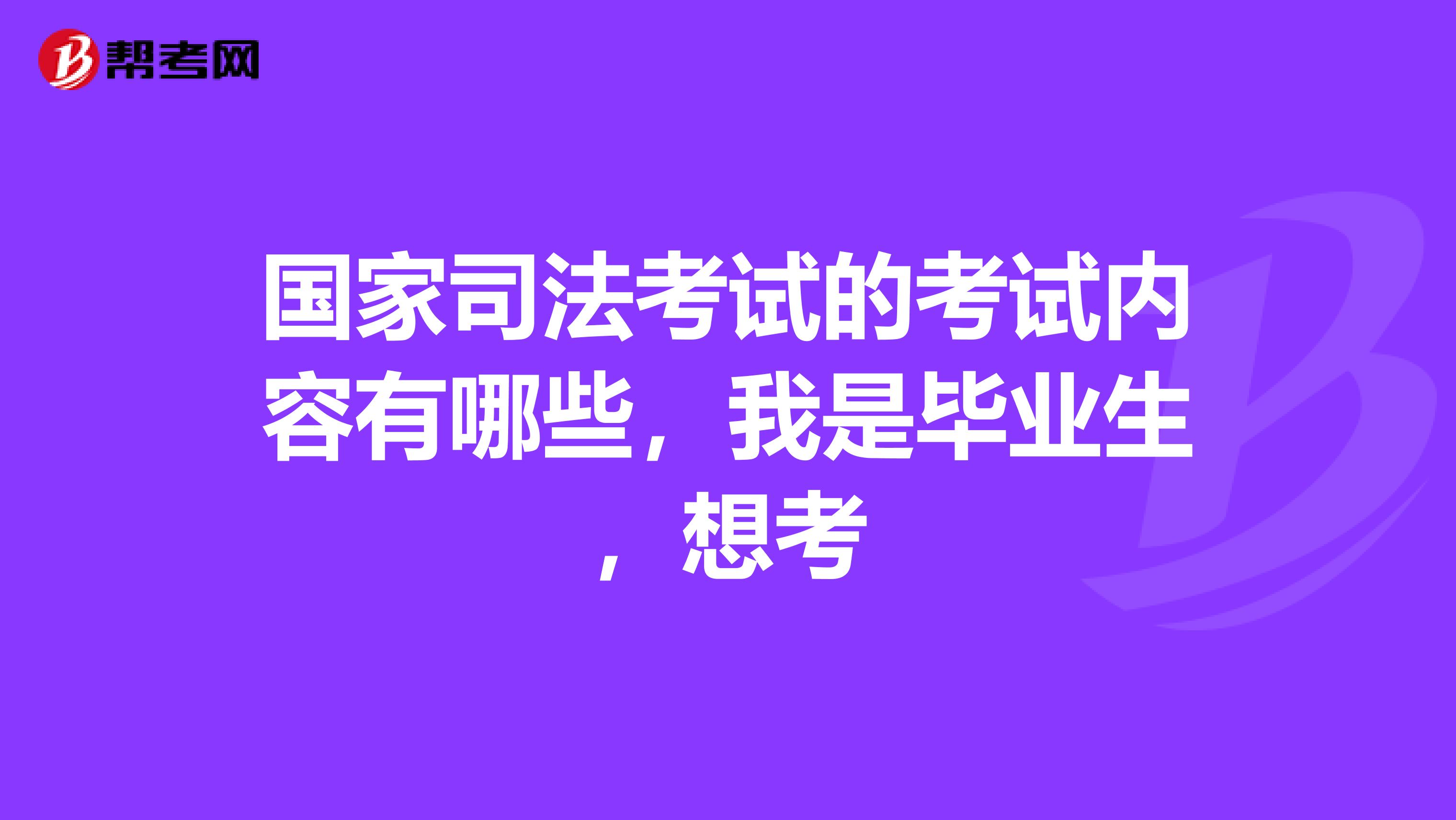 国家司法考试的考试内容有哪些，我是毕业生，想考