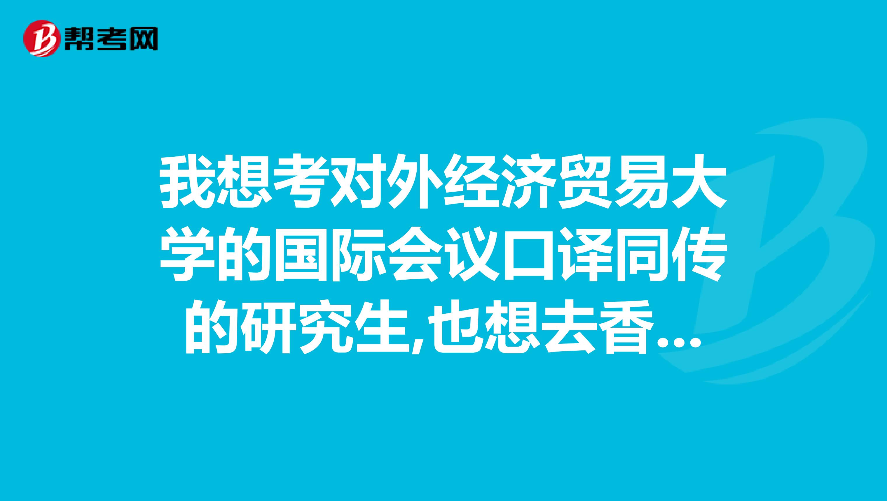 我想考对外经济贸易大学的国际会议口译同传的研究生,也想去香港读研,哪个时间短成本呢？？？你们怎么认为？？