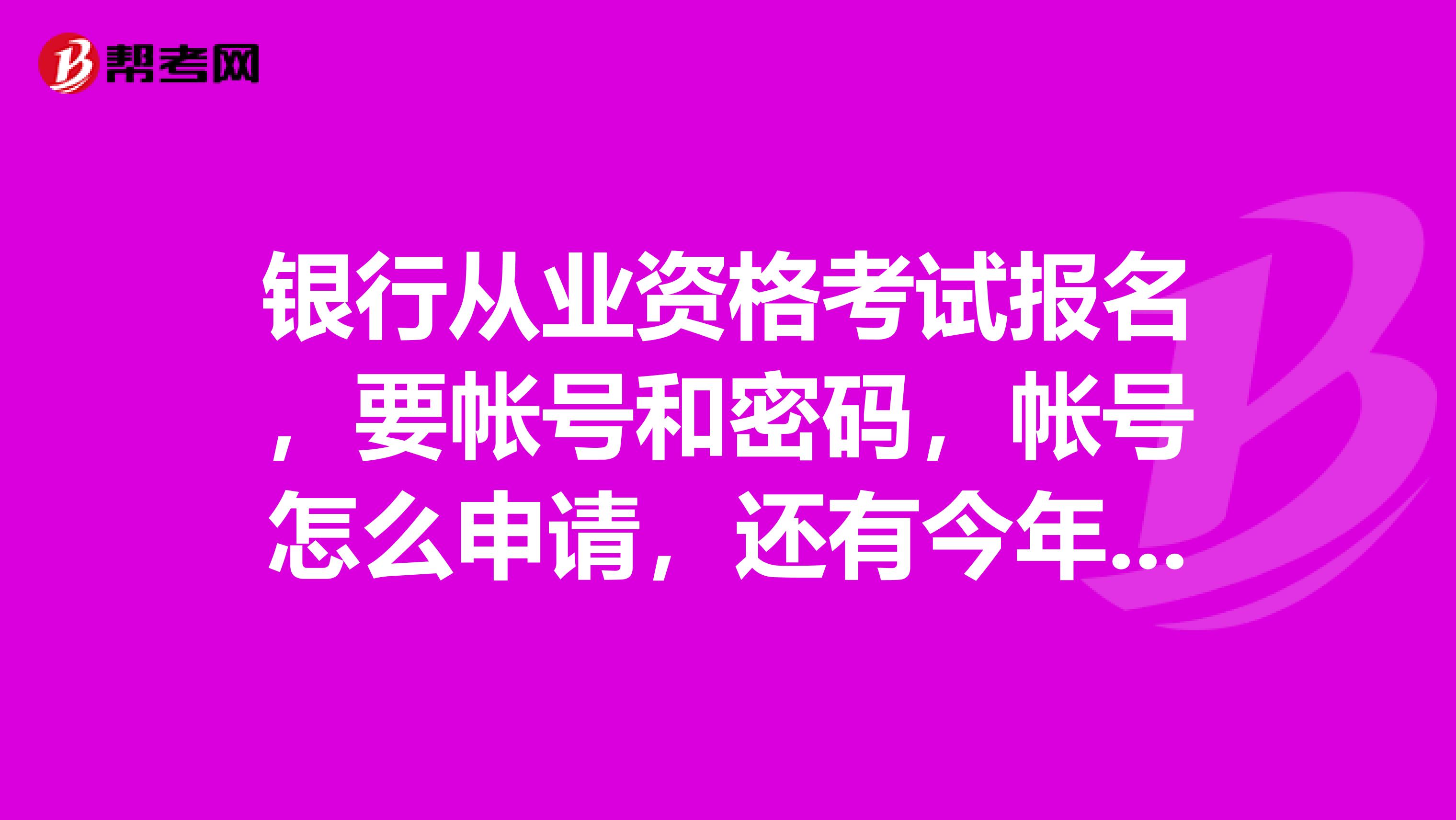 银行从业资格考试报名,要帐号和密码,帐号怎么申请,还有今年上半年非银行从业人员的报名时间是什么时候
