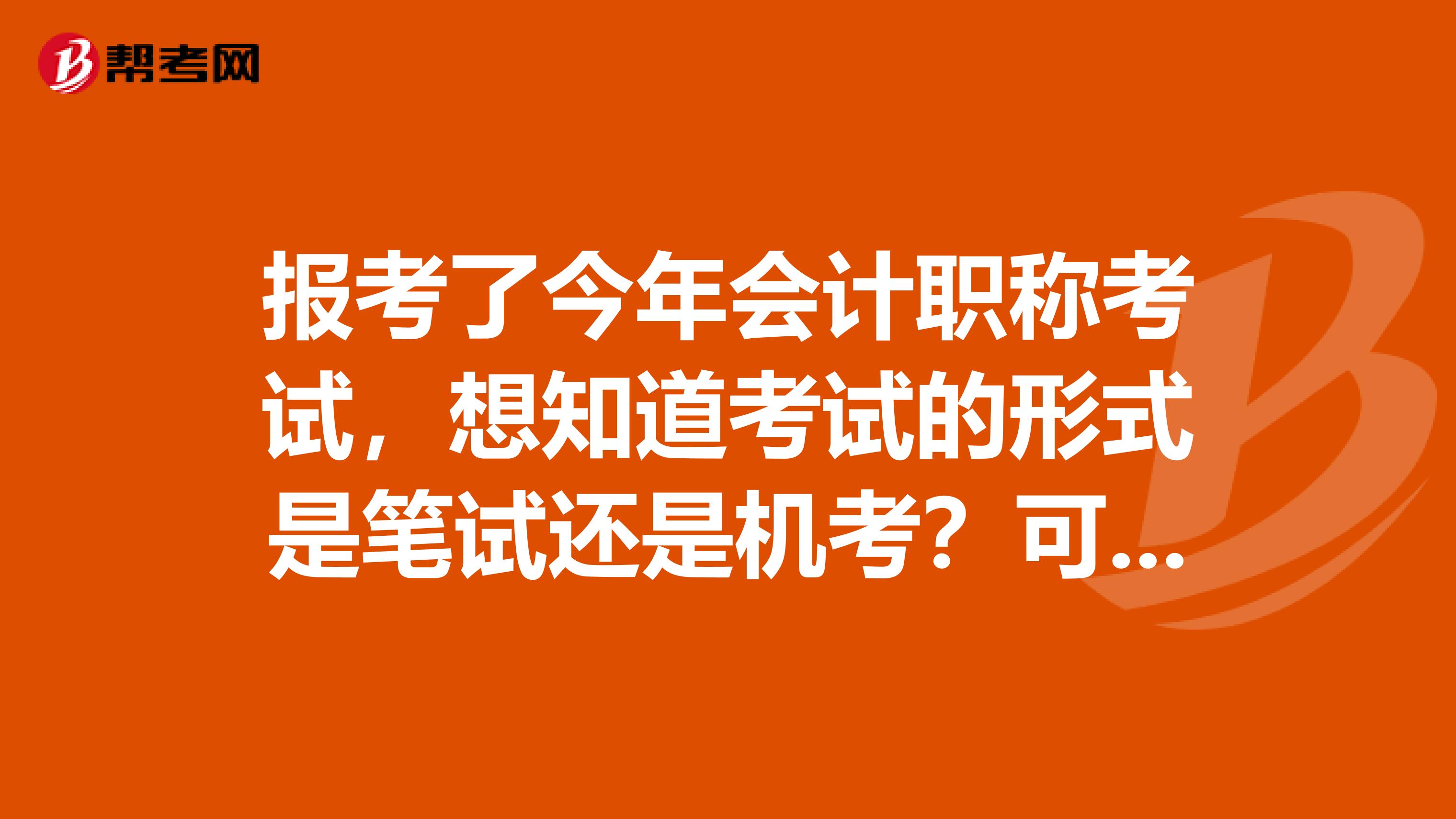 报考了今年会计职称考试，想知道考试的形式是笔试还是机考？可以带计算器吗？、