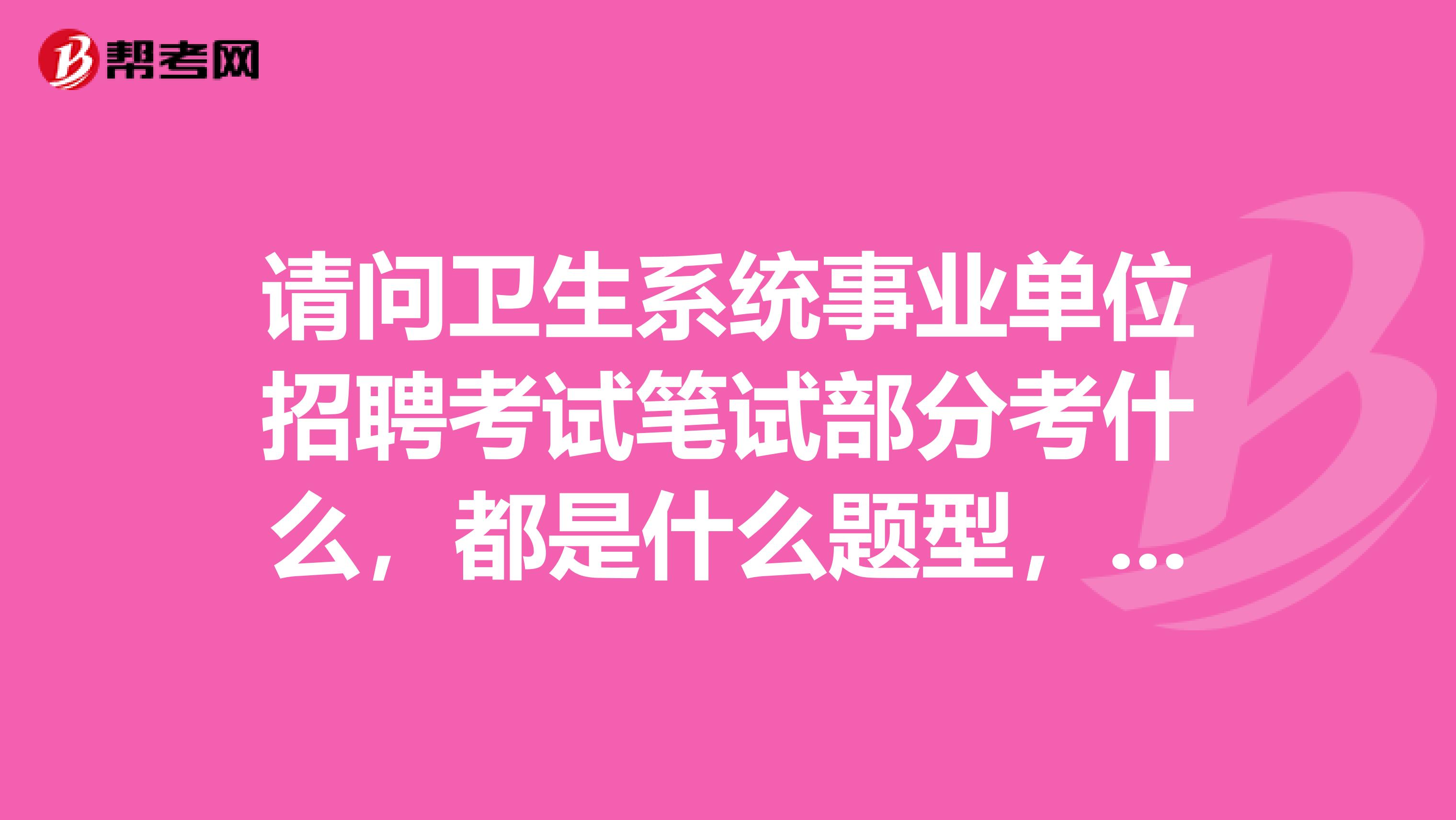 请问卫生系统事业单位招聘考试笔试部分考什么，都是什么题型，我是临床医学专业，黑龙江省齐齐哈尔市。