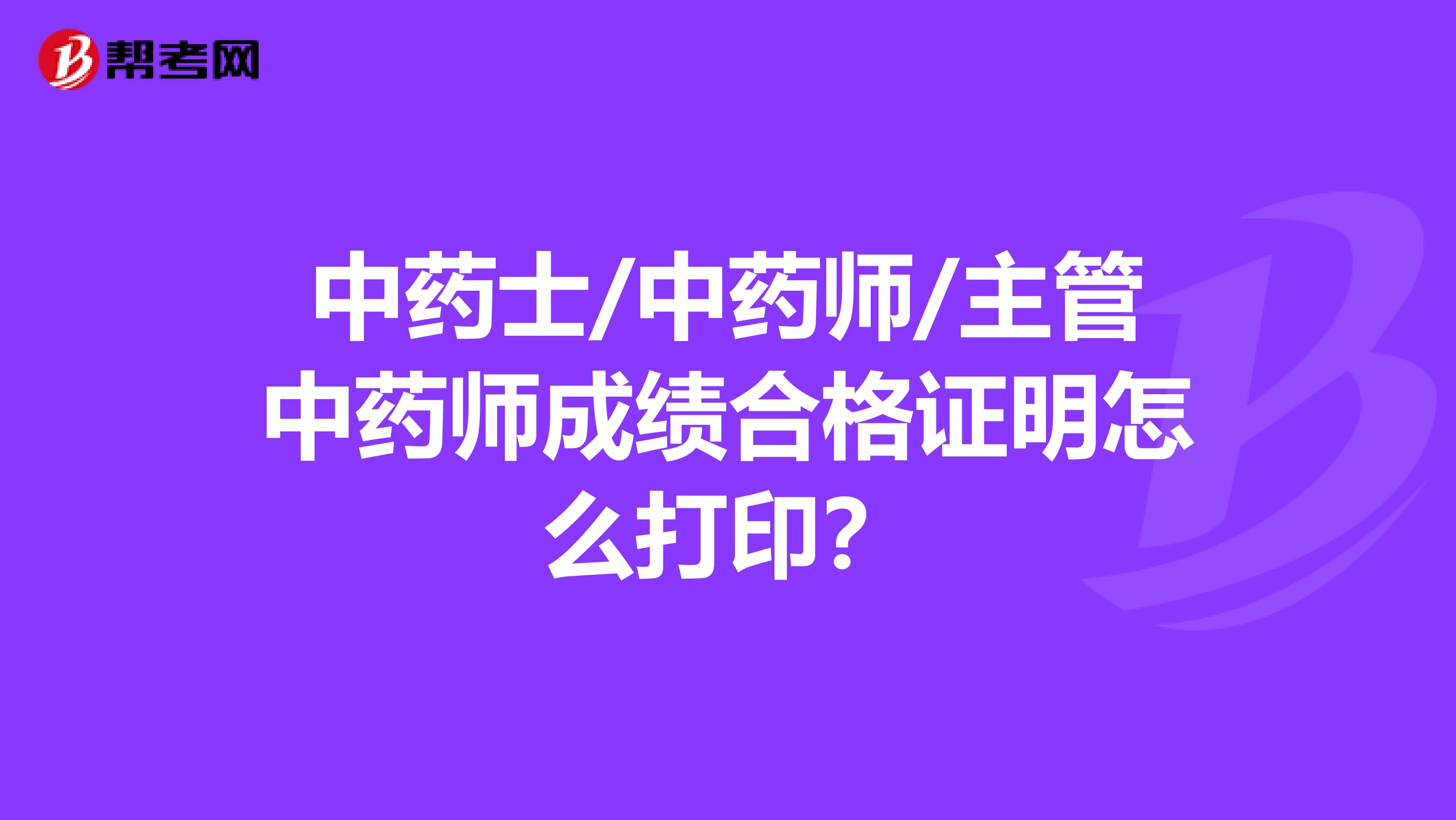 中藥士/中藥師/主管中藥師成績(jī)合格證明怎么打印？